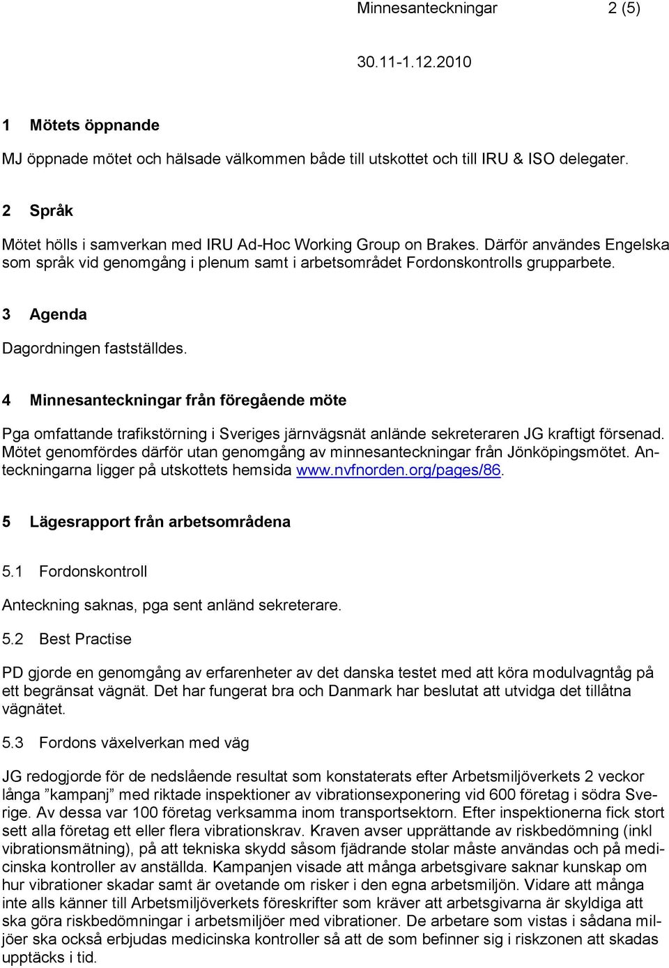 3 Agenda Dagordningen fastställdes. 4 Minnesanteckningar från föregående möte Pga omfattande trafikstörning i Sveriges järnvägsnät anlände sekreteraren JG kraftigt försenad.