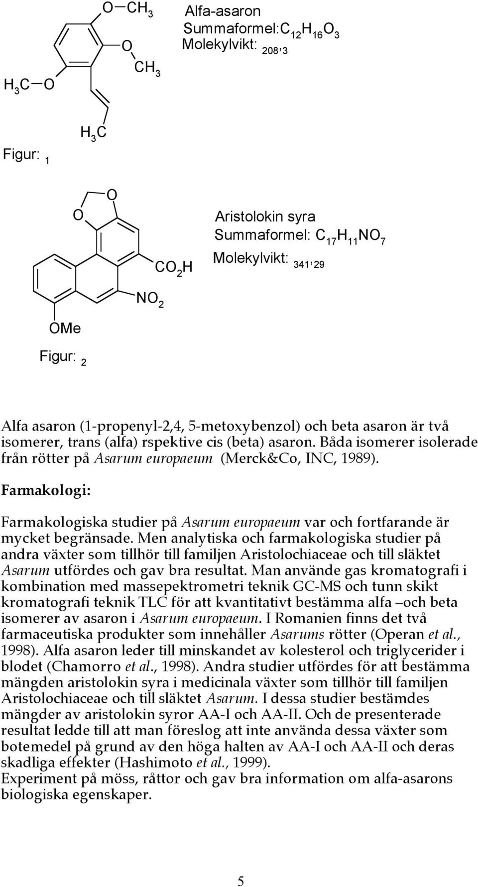 Farmakologi: Farmakologiska studier på Asarum europaeum var och fortfarande är mycket begränsade.