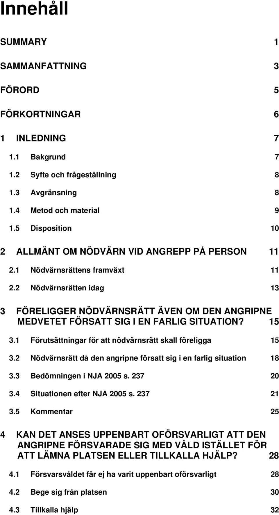 2 Nödvärnsrätten idag 13 3 FÖRELIGGER NÖDVÄRNSRÄTT ÄVEN OM DEN ANGRIPNE MEDVETET FÖRSATT SIG I EN FARLIG SITUATION? 15 3.1 Förutsättningar för att nödvärnsrätt skall föreligga 15 3.