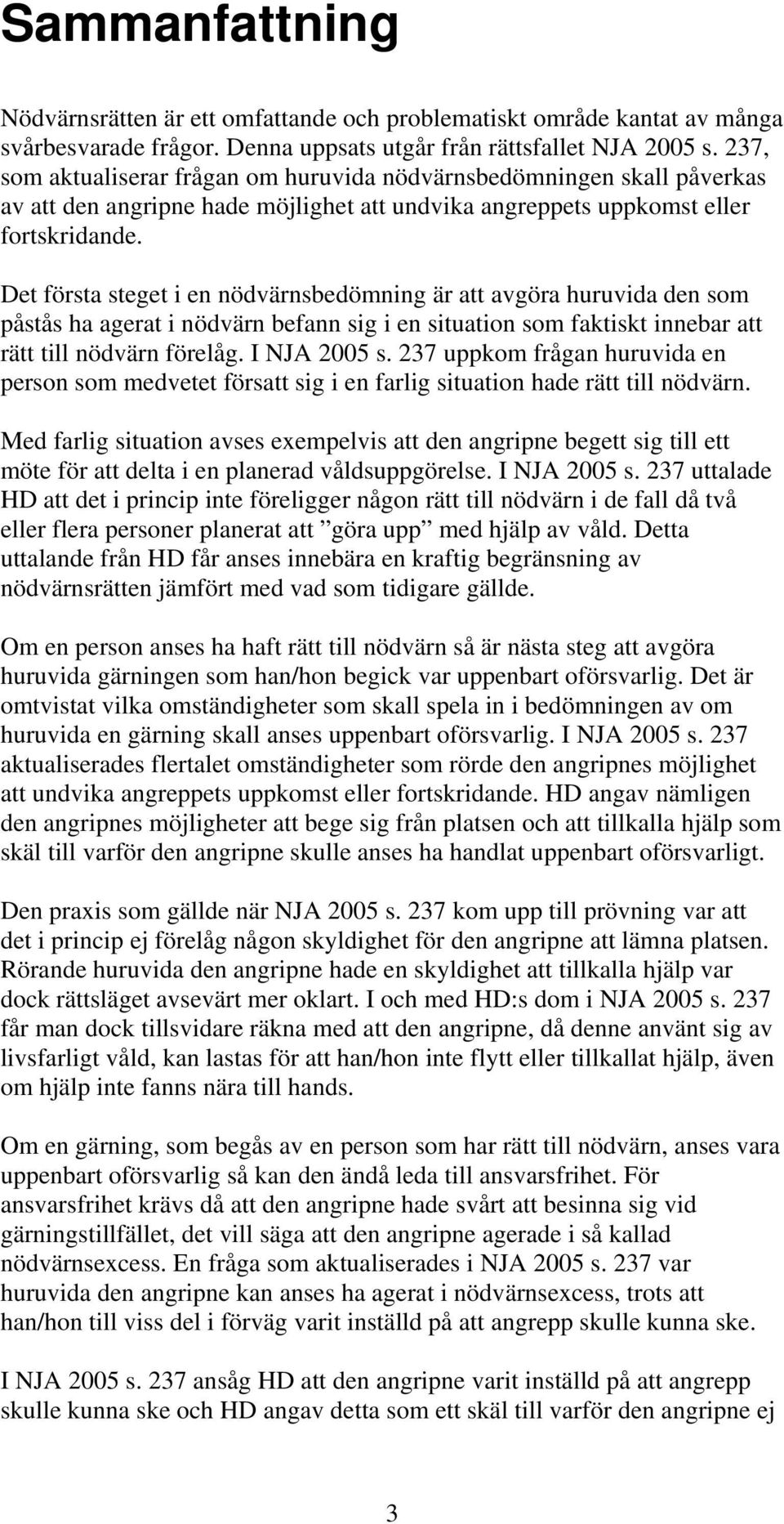 Det första steget i en nödvärnsbedömning är att avgöra huruvida den som påstås ha agerat i nödvärn befann sig i en situation som faktiskt innebar att rätt till nödvärn förelåg. I NJA 2005 s.
