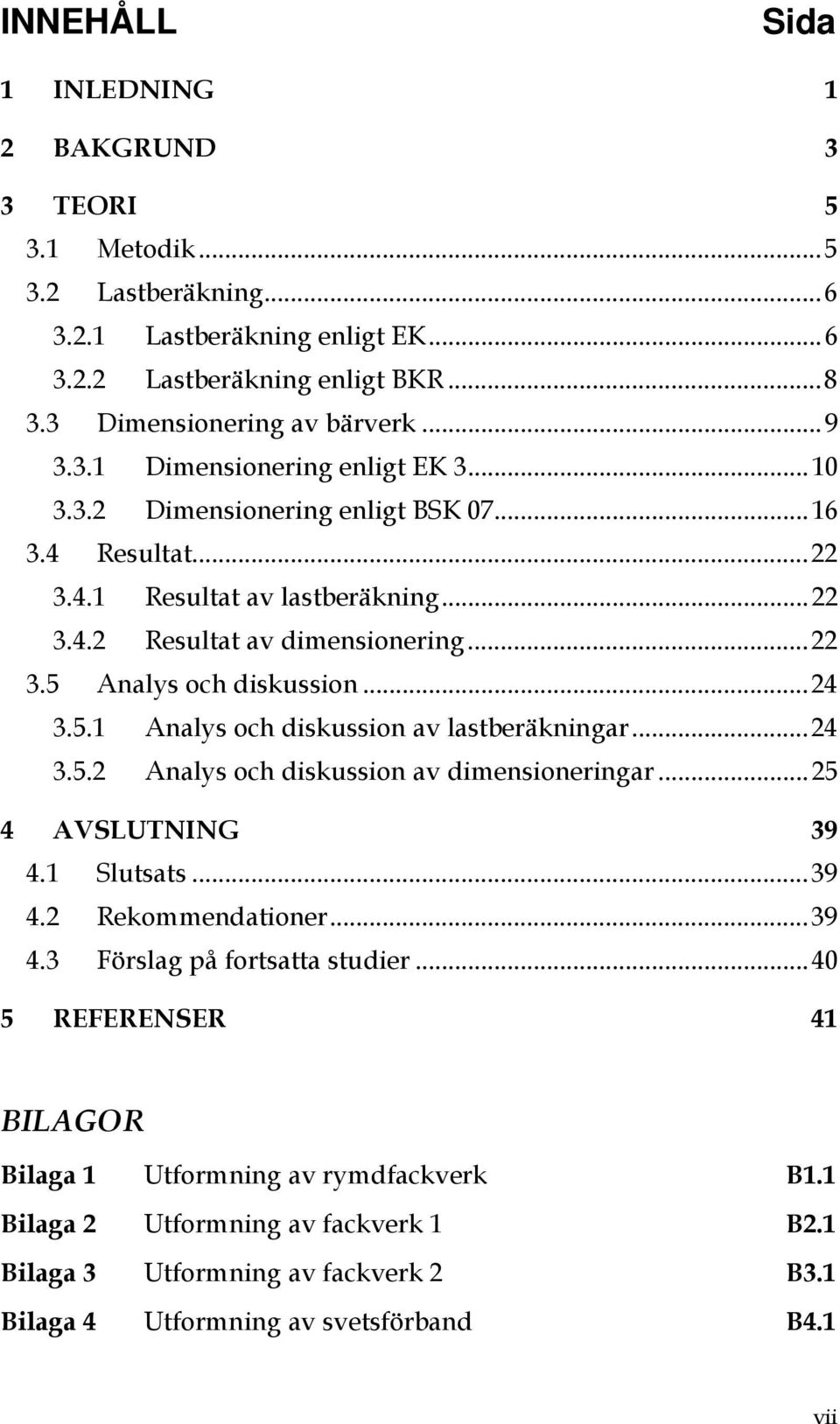 .. 24 3.5.1 Analys och diskussion av lastberäkningar... 24 3.5.2 Analys och diskussion av dimensioneringar... 25 4 AVSLUTNING 39 4.1 Slutsats... 39 4.2 Rekommendationer... 39 4.3 Förslag på fortsatta studier.