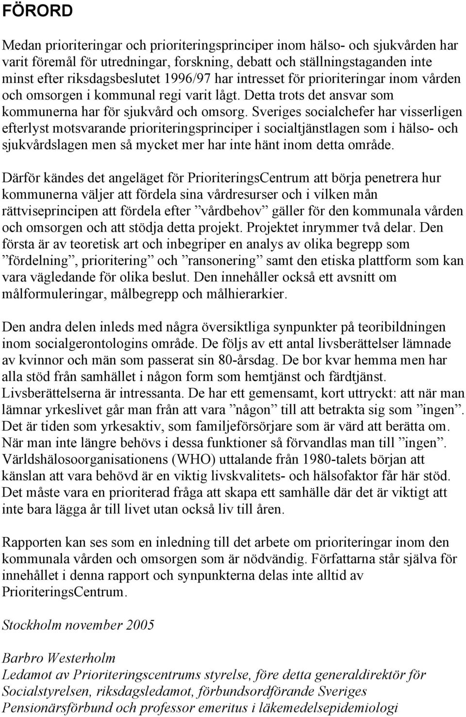 Sveriges socialchefer har visserligen efterlyst motsvarande prioriteringsprinciper i socialtjänstlagen som i hälso- och sjukvårdslagen men så mycket mer har inte hänt inom detta område.
