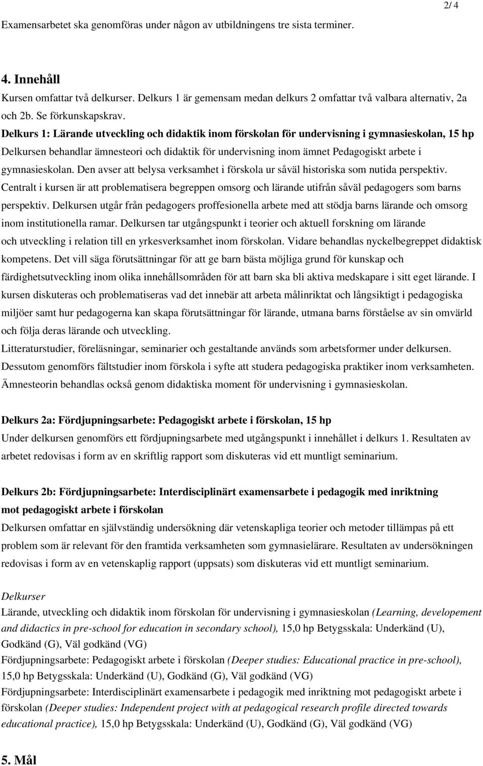 Delkurs 1: Lärande utveckling och didaktik inom förskolan för undervisning i gymnasieskolan, 15 hp Delkursen behandlar ämnesteori och didaktik för undervisning inom ämnet Pedagogiskt arbete i