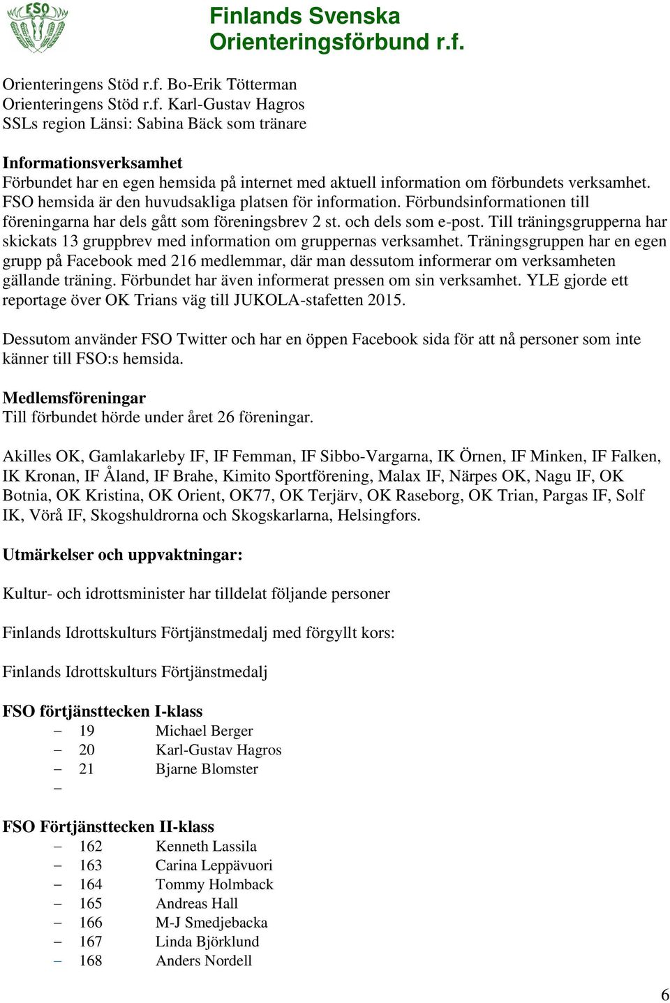 förbundets verksamhet. FSO hemsida är den huvudsakliga platsen för information. Förbundsinformationen till föreningarna har dels gått som föreningsbrev 2 st. och dels som e-post.