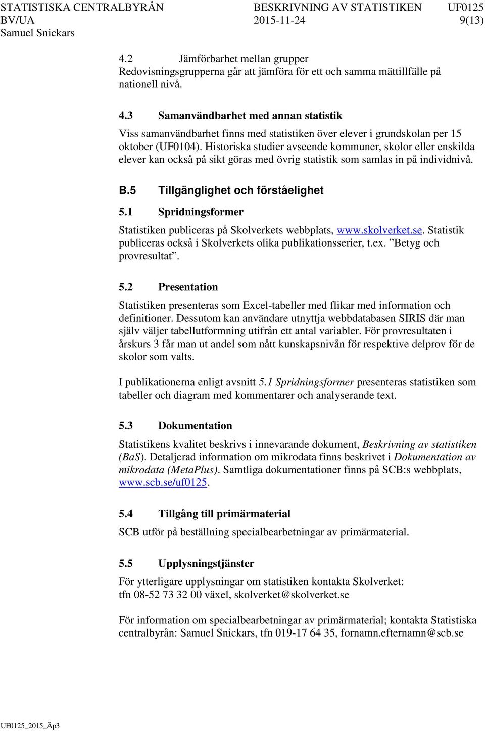 1 Spridningsformer Statistiken publiceras på Skolverkets webbplats, www.skolverket.se. Statistik publiceras också i Skolverkets olika publikationsserier, t.ex. Betyg och provresultat. 5.