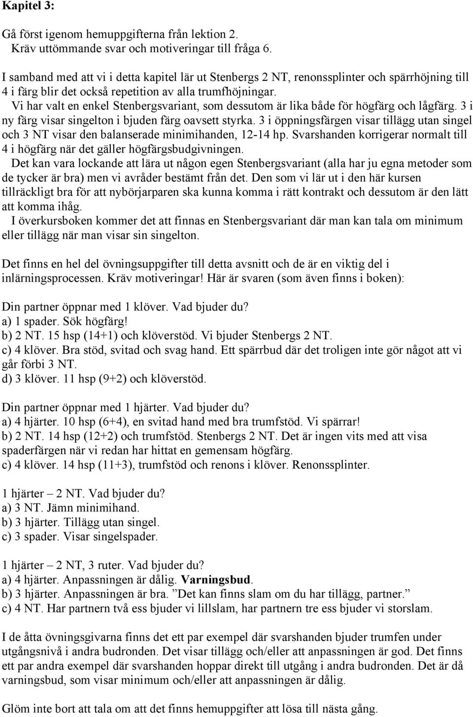 Vi har valt en enkel Stenbergsvariant, som dessutom är lika både för högfärg och lågfärg. 3 i ny färg visar singelton i bjuden färg oavsett styrka.