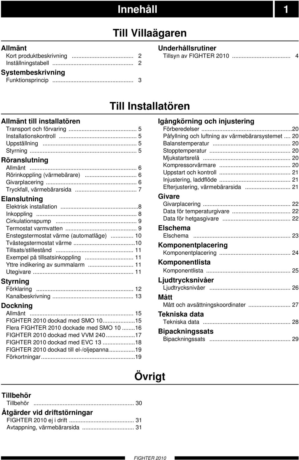 .. 8 Cirkulationspump... 9 Termostat varmvatten... 9 Enstegstermostat värme (automatläge)... 10 Tvåstegstermostat värme...10 Tillsats/stillestånd... 11 Exempel på tillsatsinkoppling.