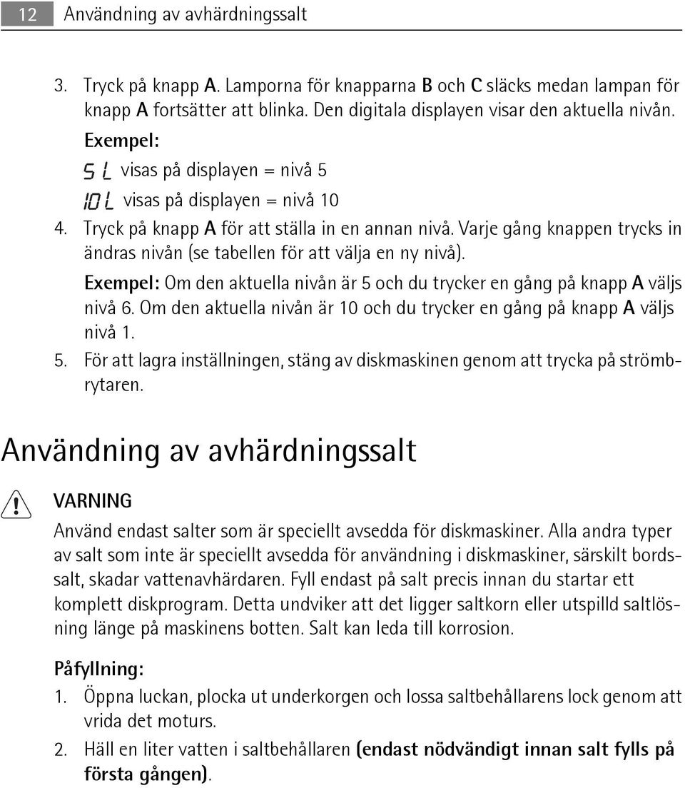 Exempel: Om den aktuella nivån är 5 och du trycker en gång på knapp A väljs nivå 6. Om den aktuella nivån är 10 och du trycker en gång på knapp A väljs nivå 1. 5. För att lagra inställningen, stäng av diskmaskinen genom att trycka på strömbrytaren.