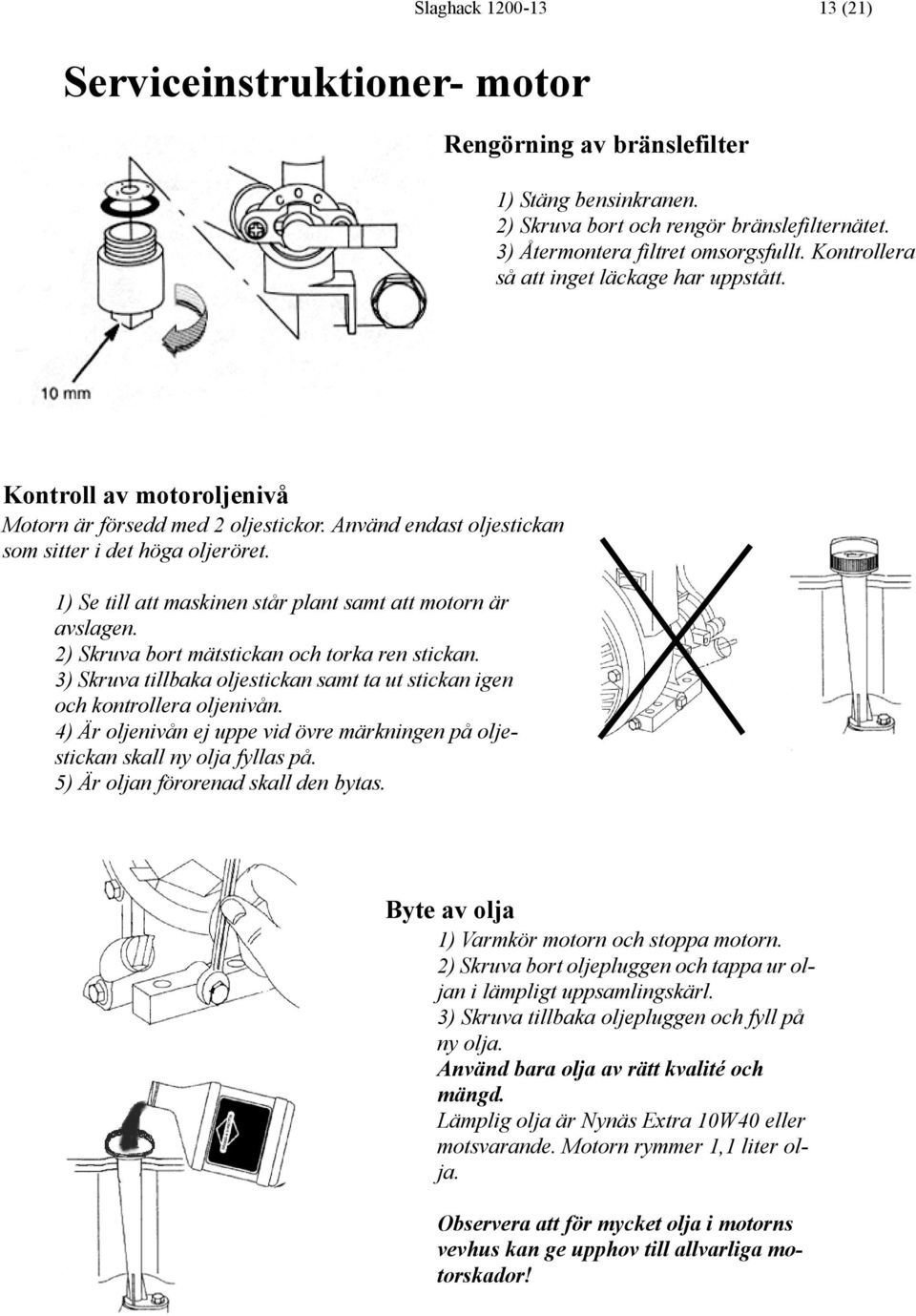 1) Se till att maskinen står plant samt att motorn är avslagen. 2) Skruva bort mätstickan och torka ren stickan. 3) Skruva tillbaka oljestickan samt ta ut stickan igen och kontrollera oljenivån.