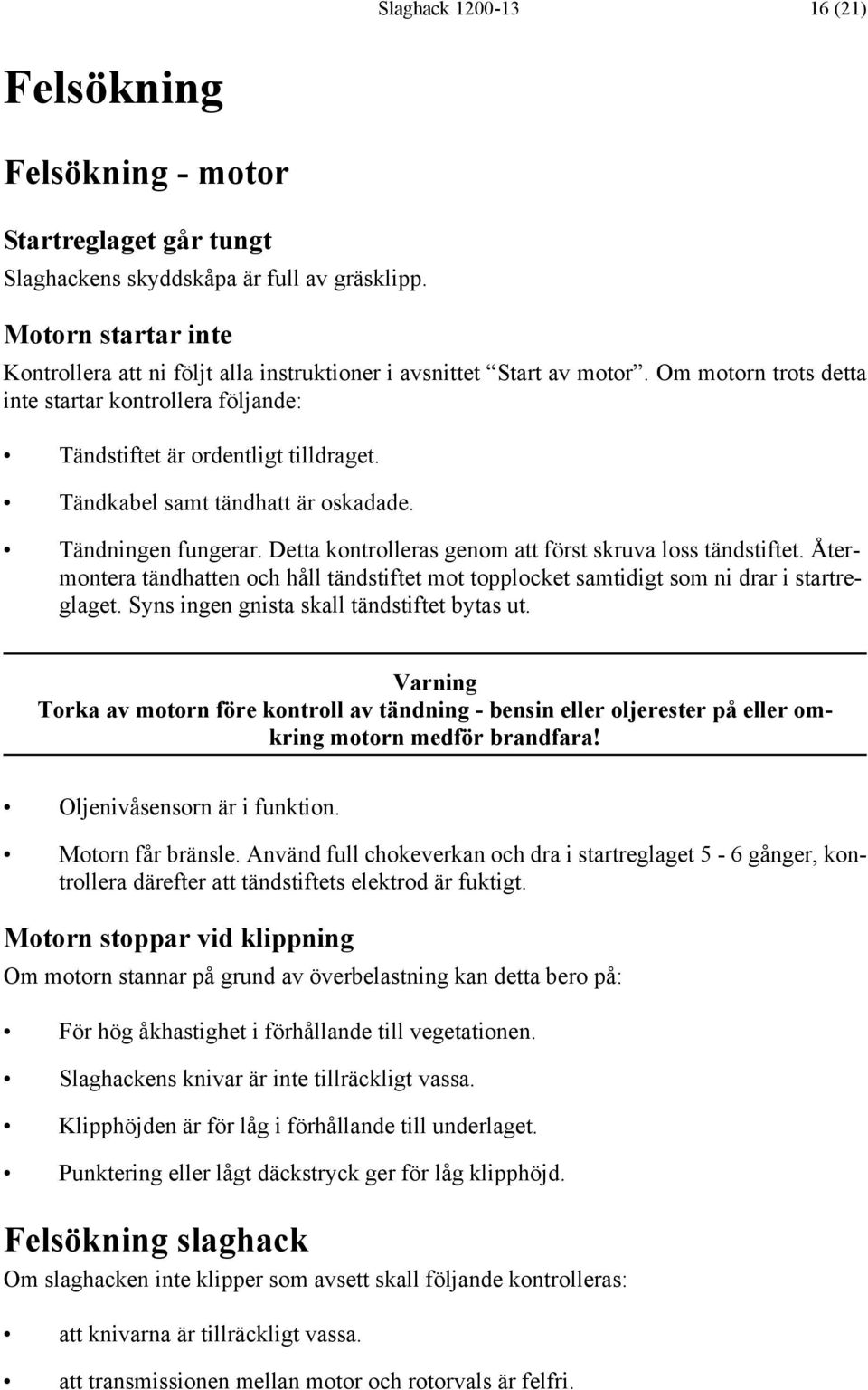 Tändkabel samt tändhatt är oskadade. Tändningen fungerar. Detta kontrolleras genom att först skruva loss tändstiftet.