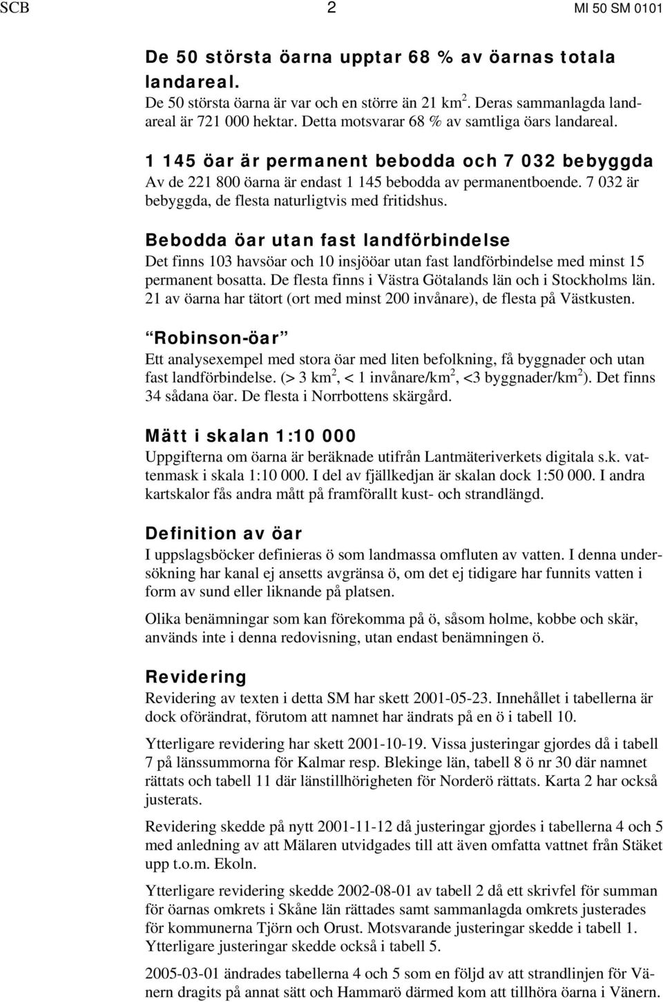 7 032 är bebyggda, de flesta naturligtvis med fritidshus. Bebodda öar utan fast landförbindelse Det finns 103 havsöar och 10 insjööar utan fast landförbindelse med minst 15 permanent bosatta.