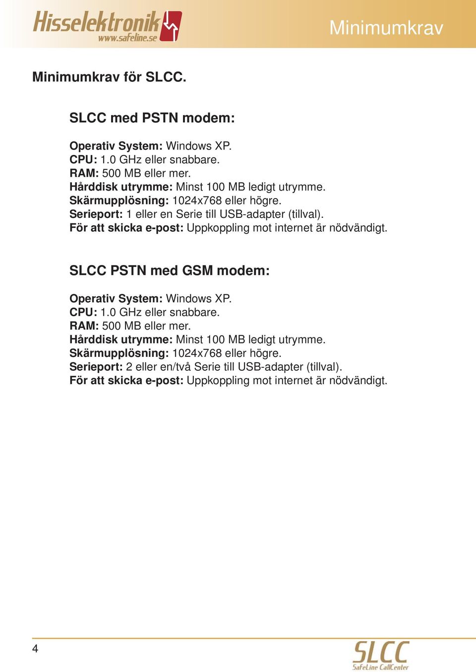 För att skicka e-post: Uppkoppling mot internet är nödvändigt. SLCC PSTN med GSM modem: Operativ System: Windows XP. CPU: 1.0 GHz eller snabbare. RAM: 500 MB eller mer.
