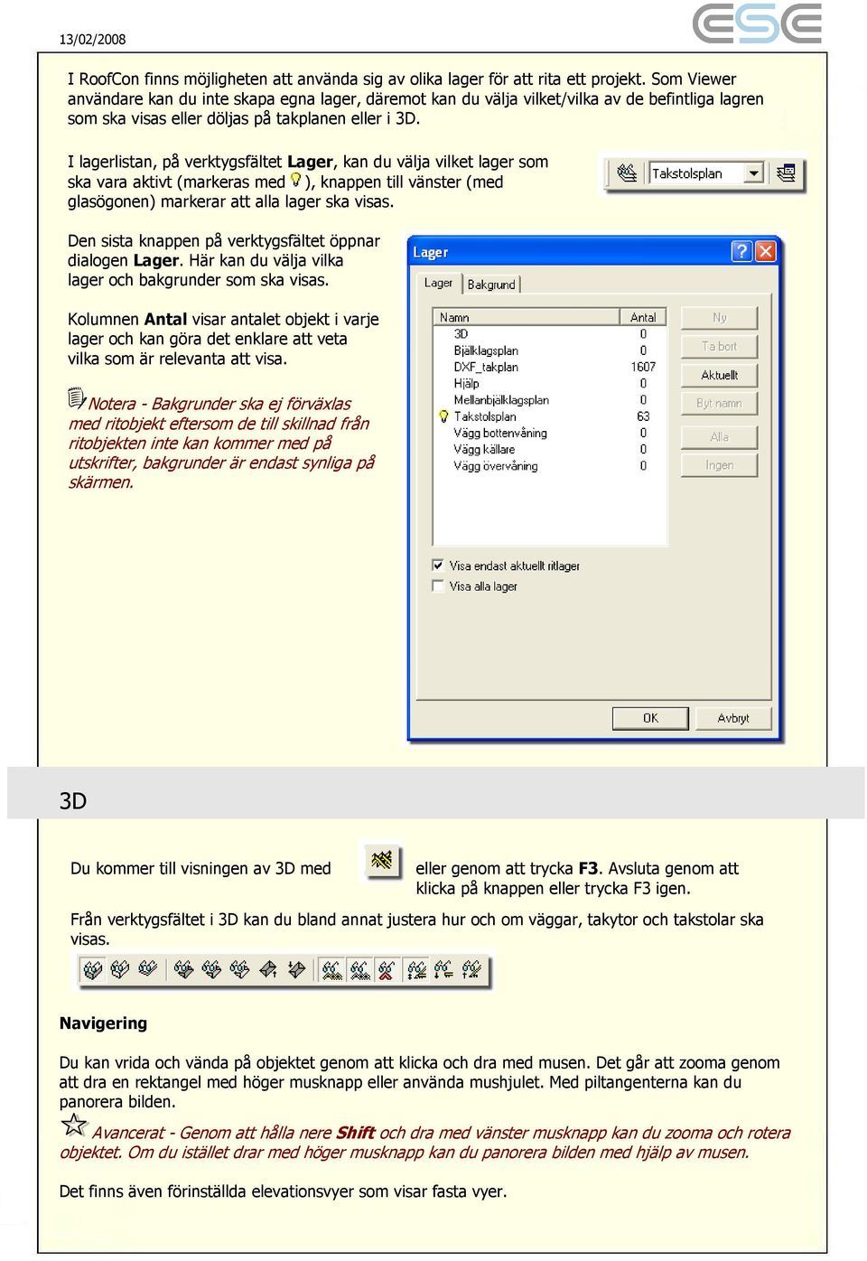 I lagerlistan, på verktygsfältet Lager, kan du välja vilket lager som ska vara aktivt (markeras med ), knappen till vänster (med glasögonen) markerar att alla lager ska visas.