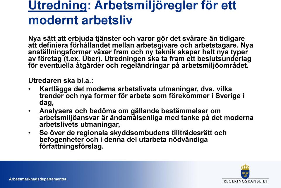 Utredningen ska ta fram ett beslutsunderlag för eventuella åtgärder och regeländringar på arbetsmiljöområdet. Utredaren ska bl.a.: Kartlägga det moderna arbetslivets utmaningar, dvs.