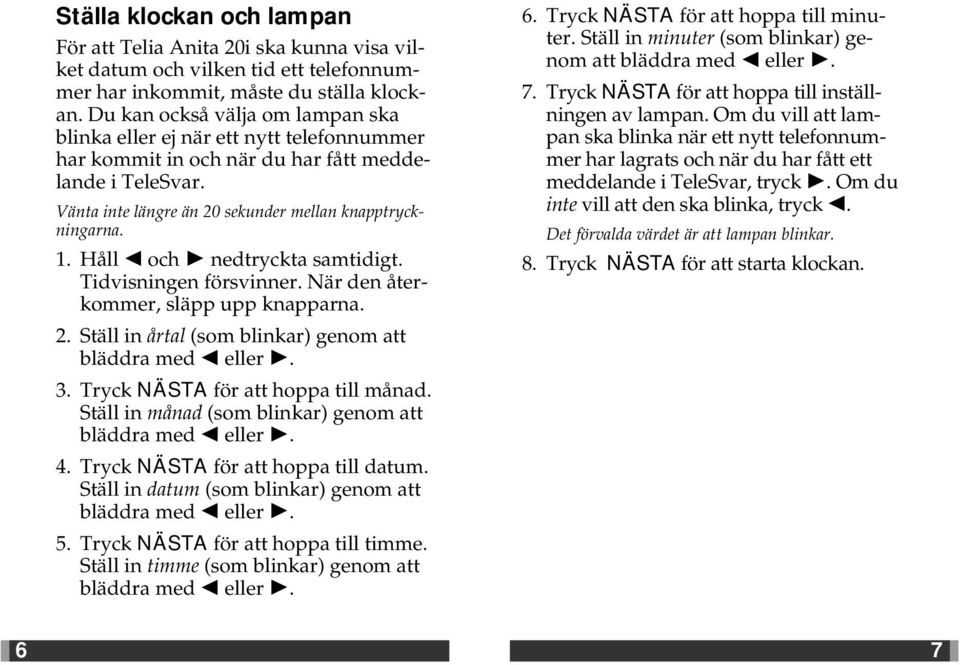 Håll och nedtryckta samtidigt. Tidvisningen försvinner. När den återkommer, släpp upp knapparna. 2. Ställ in årtal (som blinkar) genom att bläddra med eller. 3. Tryck NÄSTA för att hoppa till månad.