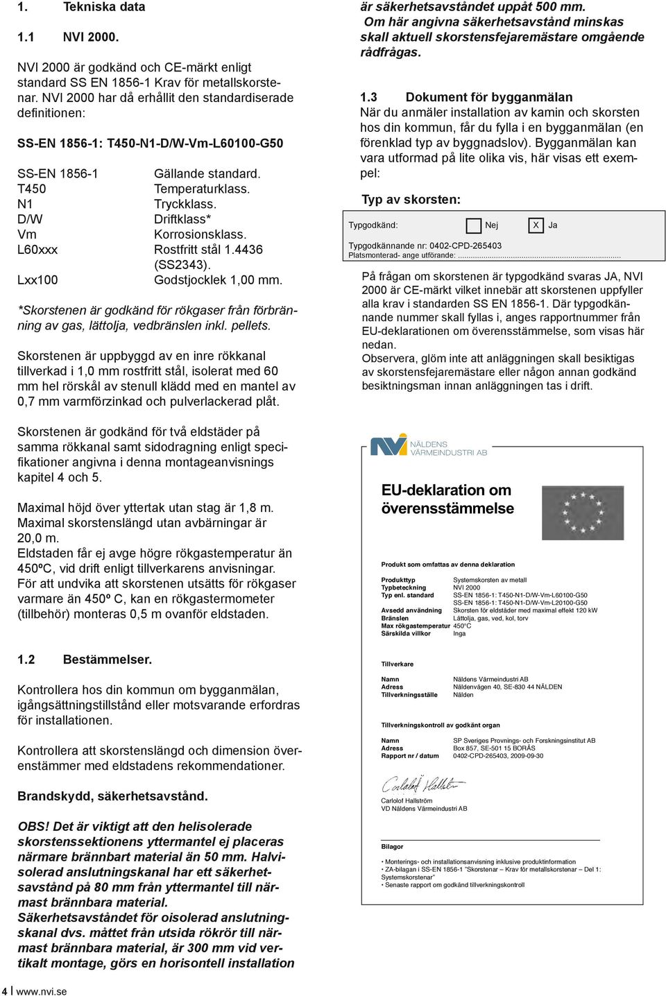 D/W Driftklass* Vm Korrosionsklass. L60xxx Rostfritt stål 1.4436 (SS2343). Lxx100 Godstjocklek 1,00 mm. *Skorstenen är godkänd för rökgaser från förbränning av gas, lättolja, vedbränslen inkl.