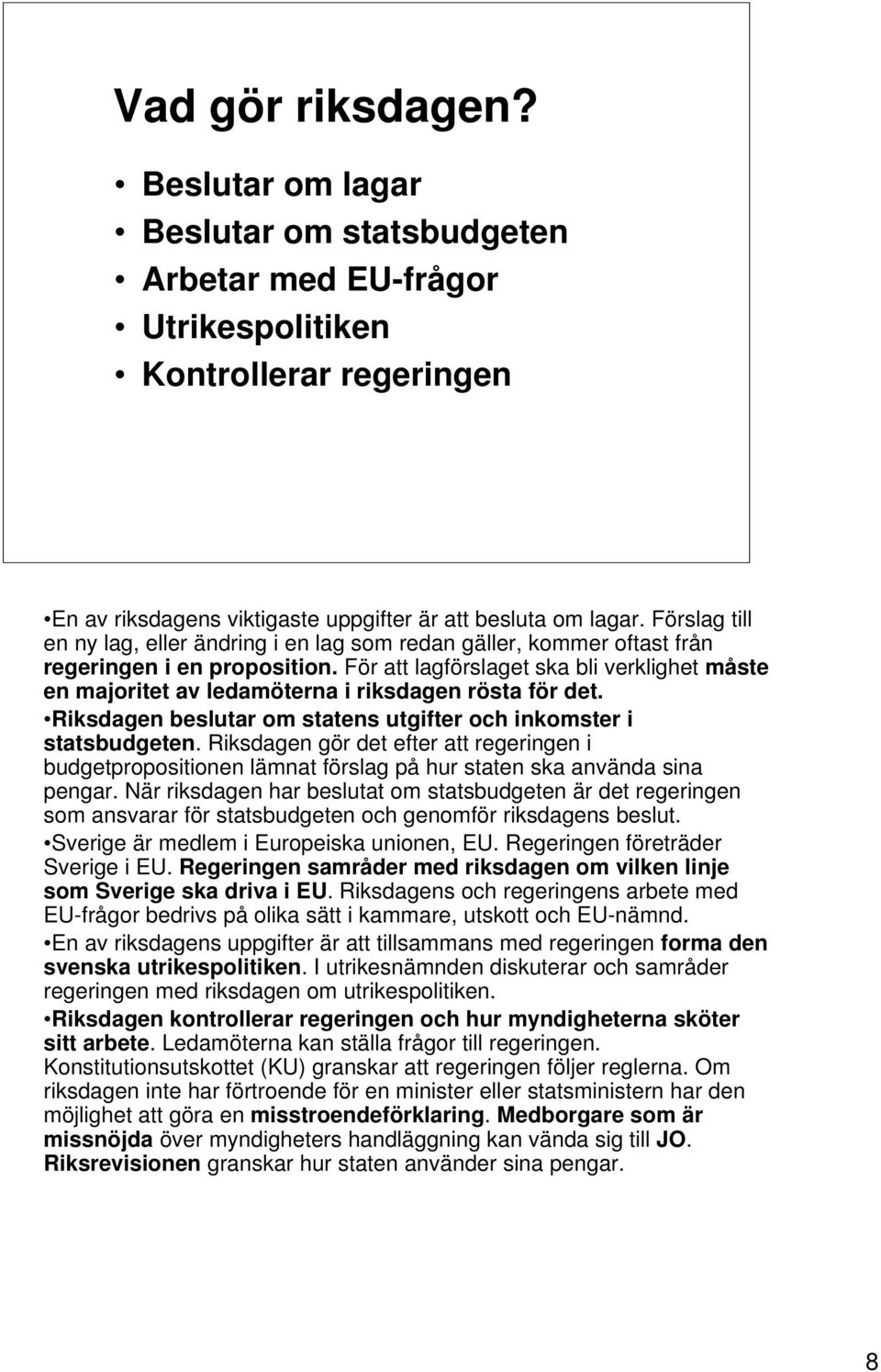 För att lagförslaget ska bli verklighet måste en majoritet av ledamöterna i riksdagen rösta för det. Riksdagen beslutar om statens utgifter och inkomster i statsbudgeten.