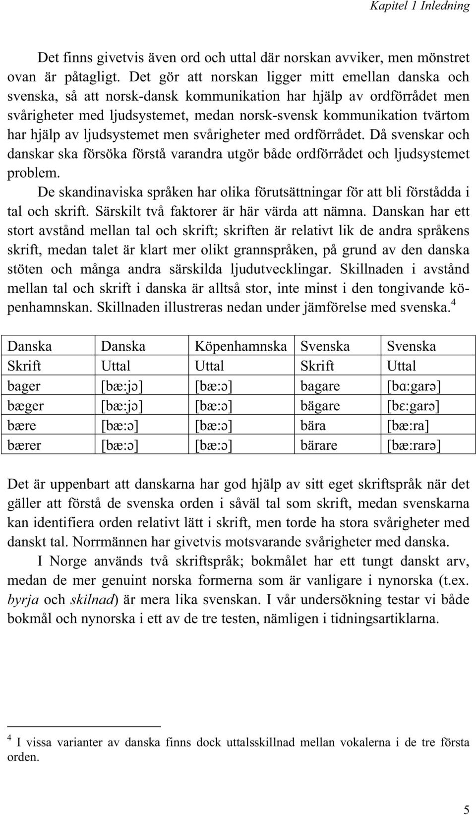 av ljudsystemet men svårigheter med ordförrådet. Då svenskar och danskar ska försöka förstå varandra utgör både ordförrådet och ljudsystemet problem.