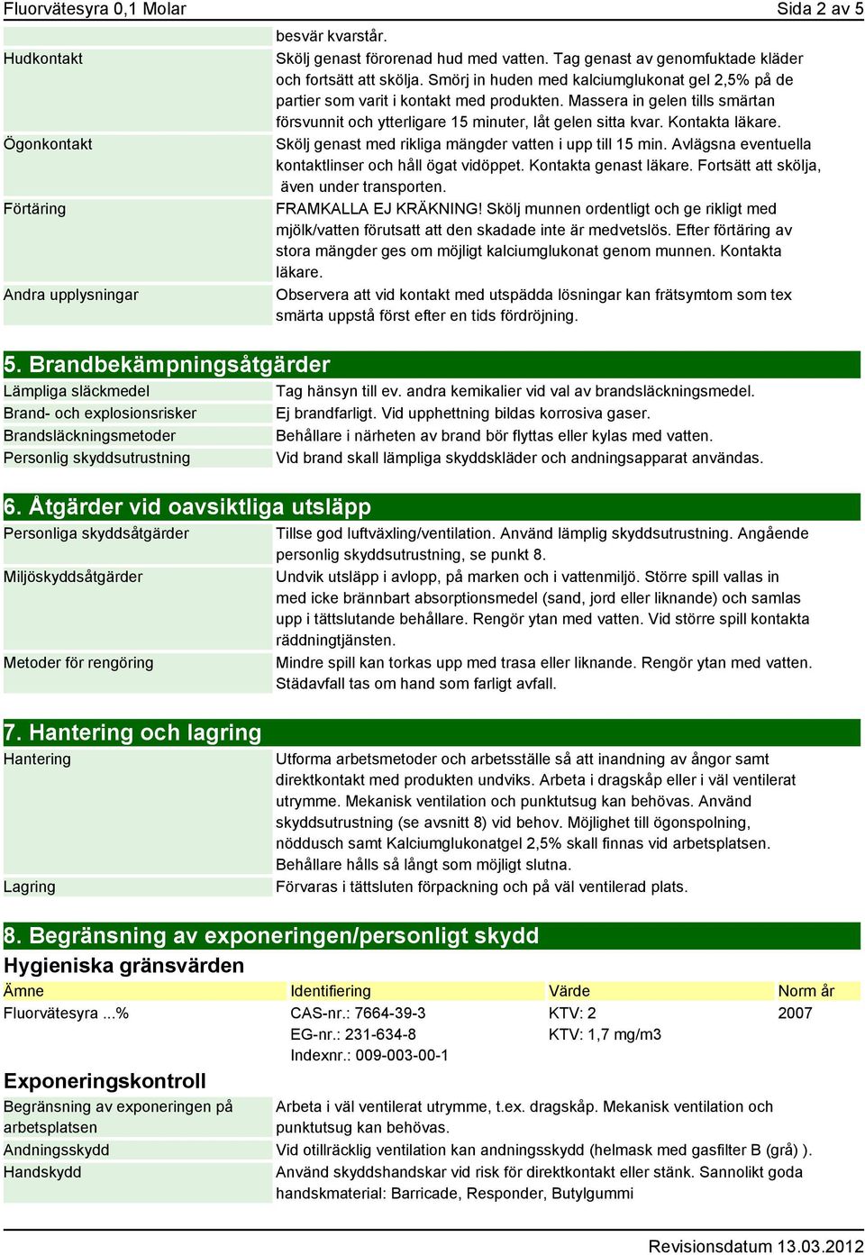 Tag genast av genomfuktade kläder och fortsätt att skölja. Smörj in huden med kalciumglukonat gel 2,5% på de partier som varit i kontakt med produkten.