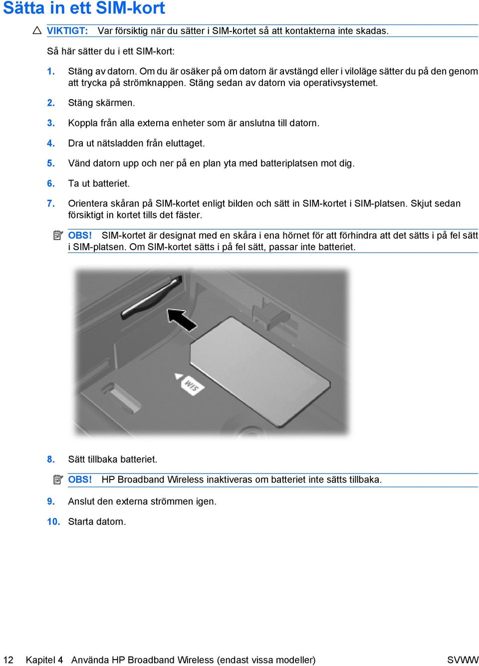 Koppla från alla externa enheter som är anslutna till datorn. 4. Dra ut nätsladden från eluttaget. 5. Vänd datorn upp och ner på en plan yta med batteriplatsen mot dig. 6. Ta ut batteriet. 7.