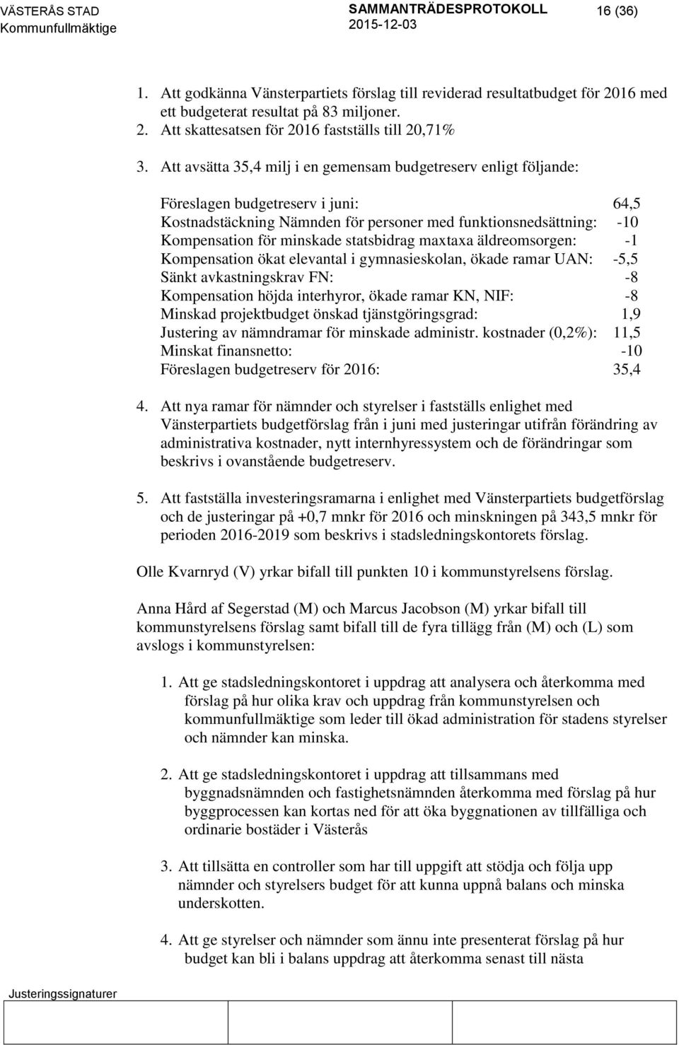 statsbidrag maxtaxa äldreomsorgen: -1 Kompensation ökat elevantal i gymnasieskolan, ökade ramar UAN: -5,5 Sänkt avkastningskrav FN: -8 Kompensation höjda interhyror, ökade ramar KN, NIF: -8 Minskad