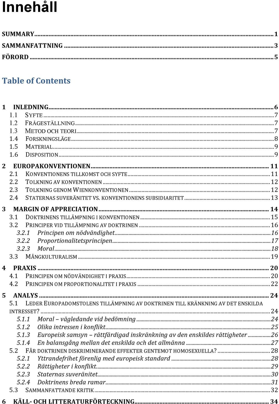 KONVENTIONENS SUBSIDIARITET... 13 3 MARGIN OF APPRECIATION... 14 3.1 DOKTRINENS TILLÄMPNING I KONVENTIONEN... 15 3.2 PRINCIPER VID TILLÄMPNING AV DOKTRINEN... 16 3.2.1 Principen om nödvändighet... 16 3.2.2 Proportionalitetsprincipen.