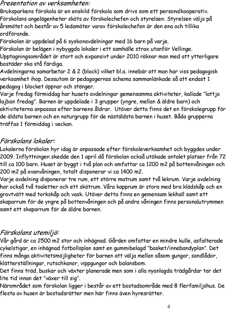 Förskolan är belägen i nybyggda lokaler i ett samhälle strax utanför Vellinge. Upptagningsområdet är stort och expansivt under 2010 räknar man med att ytterligare bostäder ska stå färdiga.