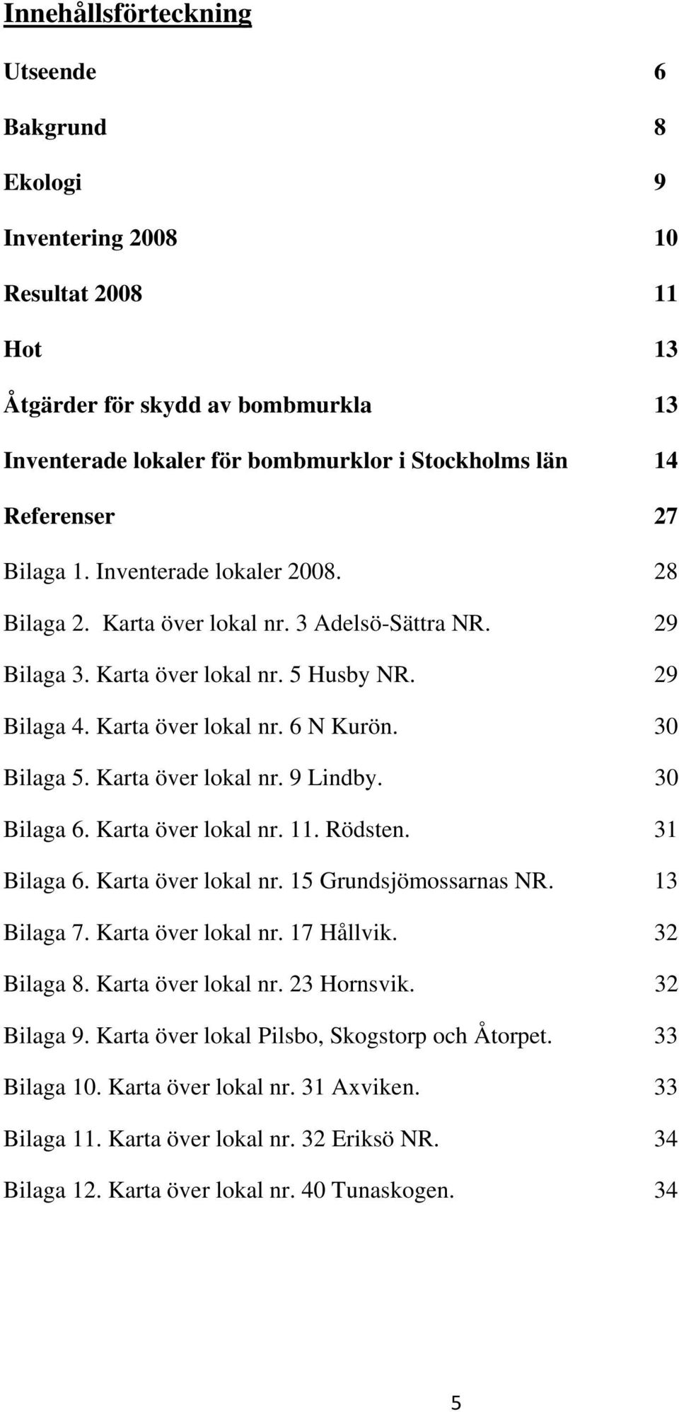 Karta över lokal nr. 9 Lindby. 30 Bilaga 6. Karta över lokal nr. 11. Rödsten. 31 Bilaga 6. Karta över lokal nr. 15 Grundsjömossarnas NR. 13 Bilaga 7. Karta över lokal nr. 17 Hållvik. 32 Bilaga 8.