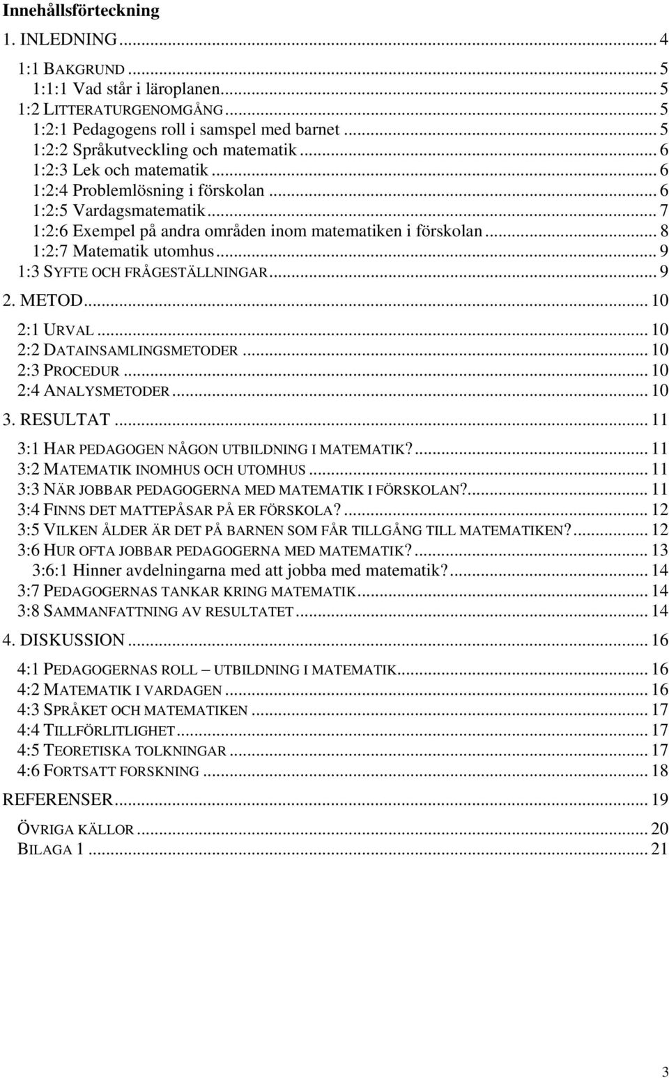 .. 8 1:2:7 Matematik utomhus... 9 1:3 SYFTE OCH FRÅGESTÄLLNINGAR... 9 2. METOD... 10 2:1 URVAL... 10 2:2 DATAINSAMLINGSMETODER... 10 2:3 PROCEDUR... 10 2:4 ANALYSMETODER... 10 3. RESULTAT.