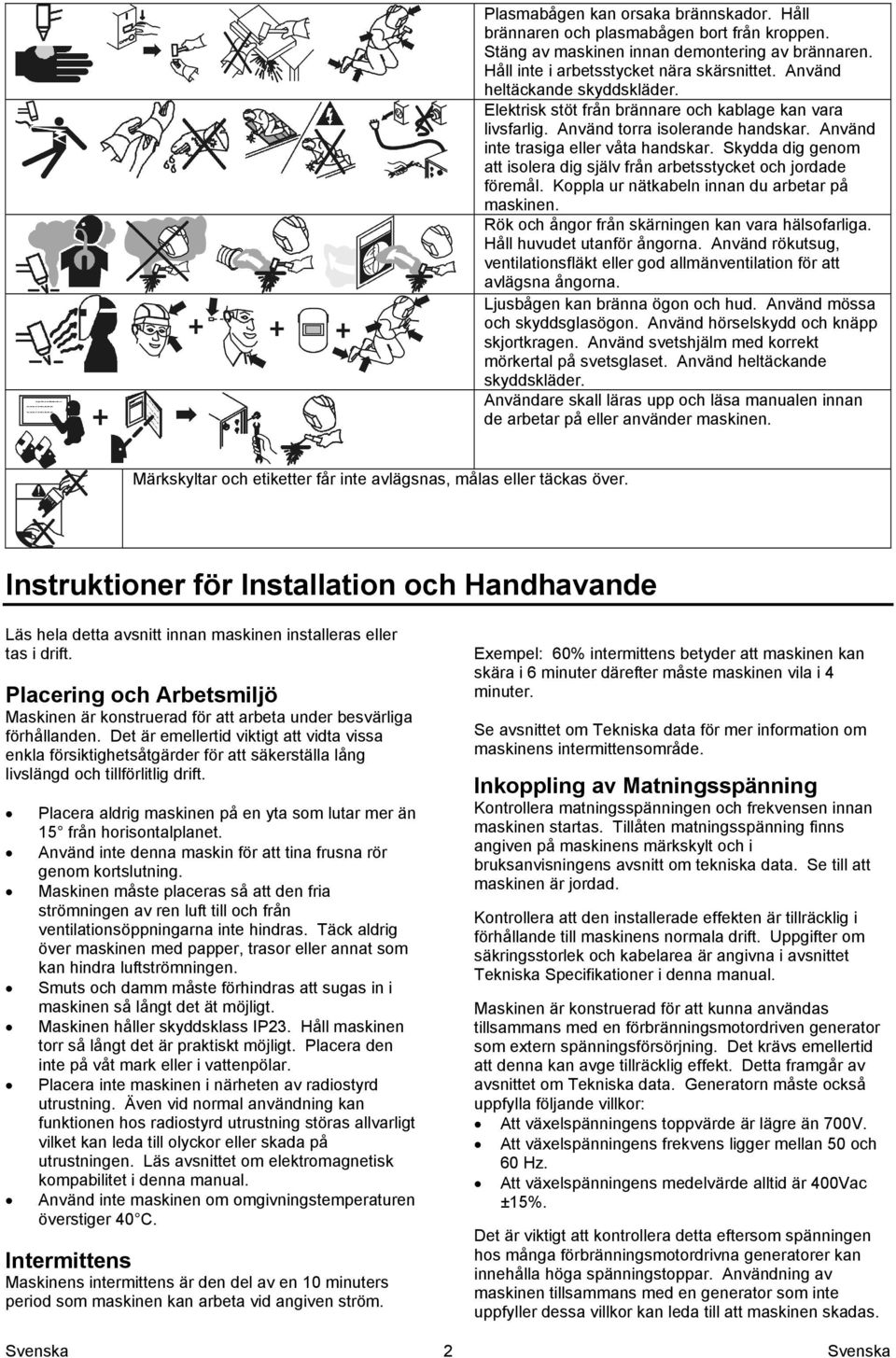 Skydda dig genom att isolera dig själv från arbetsstycket och jordade föremål. Koppla ur nätkabeln innan du arbetar på maskinen. Rök och ångor från skärningen kan vara hälsofarliga.