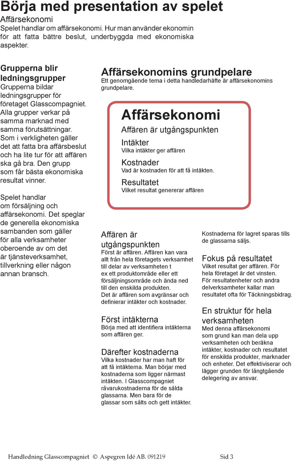 Som i verkligheten gäller det att fatta bra affärsbeslut och ha lite tur för att affären ska gå bra. Den grupp som får bästa ekonomiska resultat vinner.