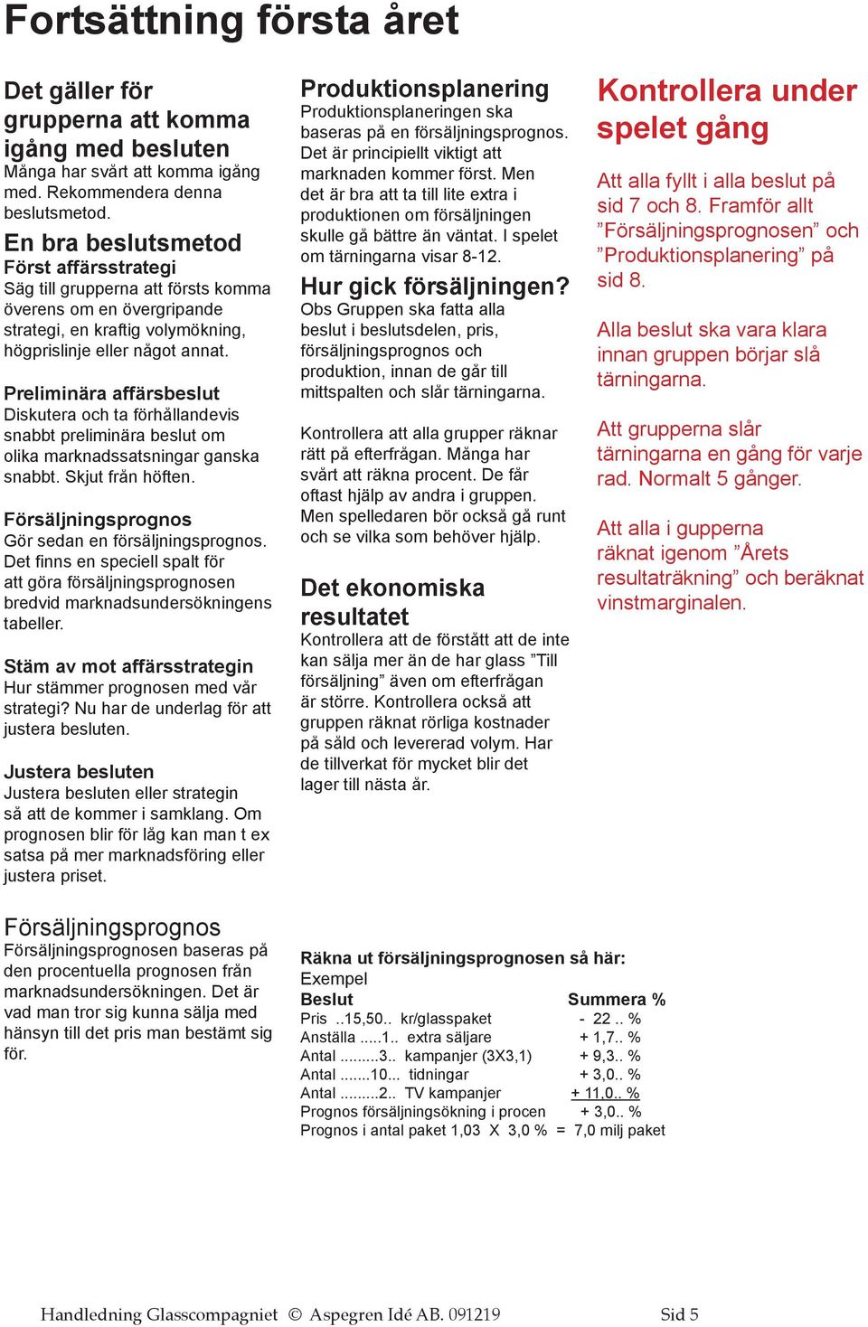 Preliminära affärsbeslut Diskutera och ta förhållandevis snabbt preliminära beslut om olika marknadssatsningar ganska snabbt. Skjut från höften. Försäljningsprognos Gör sedan en försäljningsprognos.