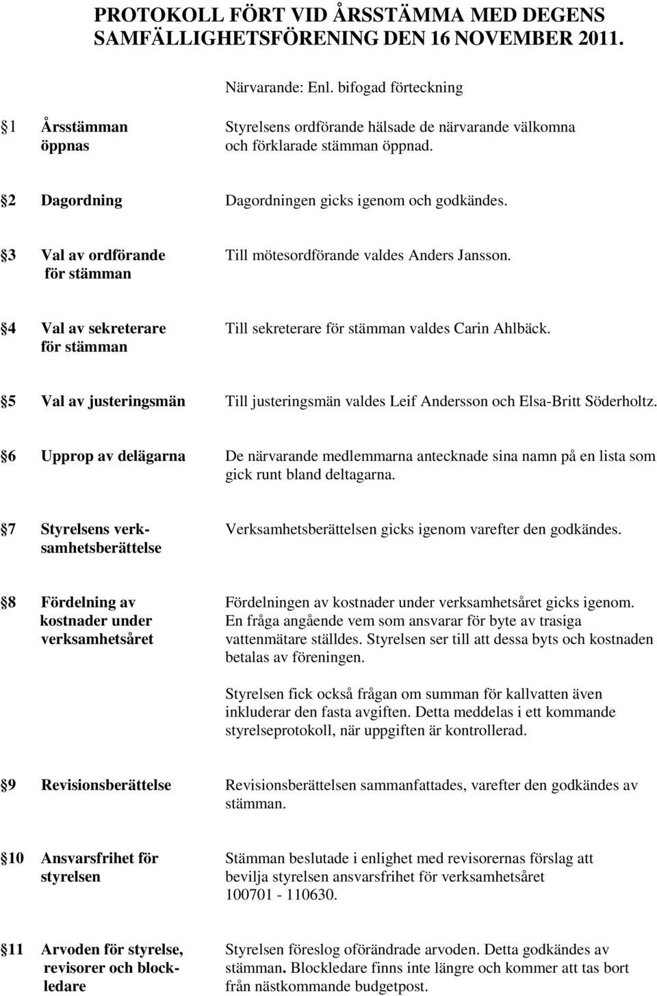 3 Val av ordförande Till mötesordförande valdes Anders Jansson. för stämman 4 Val av sekreterare Till sekreterare för stämman valdes Carin Ahlbäck.