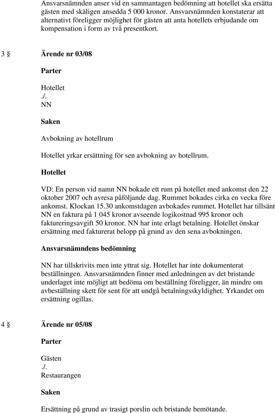 3 Ärende nr 03/08 NN Avbokning av hotellrum yrkar ersättning för sen avbokning av hotellrum.