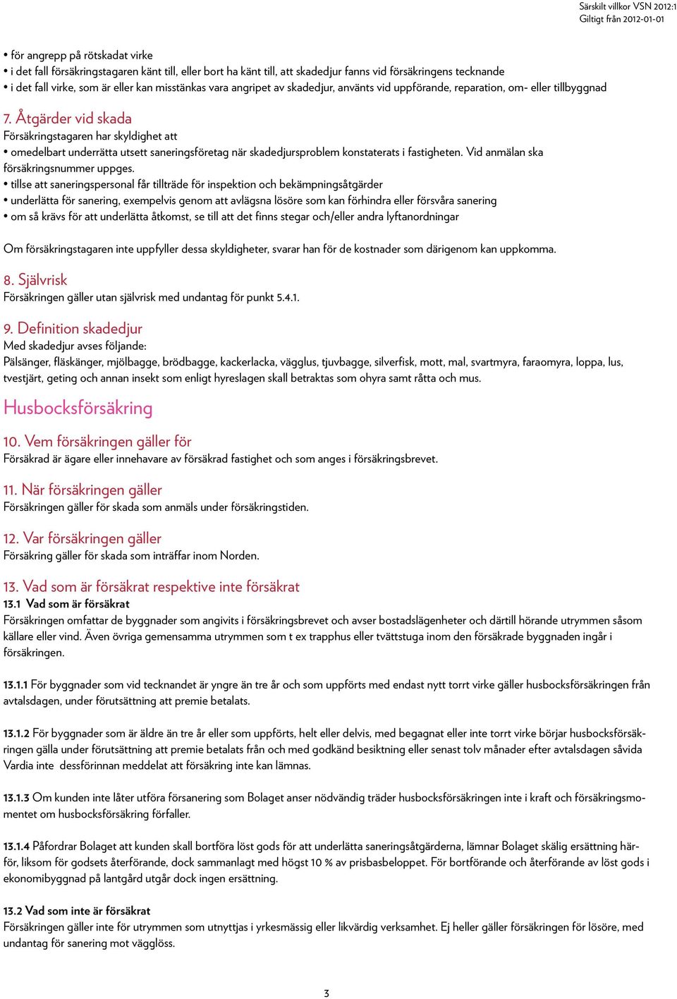 Åtgärder vid skada Försäkringstagaren har skyldighet att omedelbart underrätta utsett saneringsföretag när skadedjursproblem konstaterats i fastigheten. Vid anmälan ska försäkringsnummer uppges.