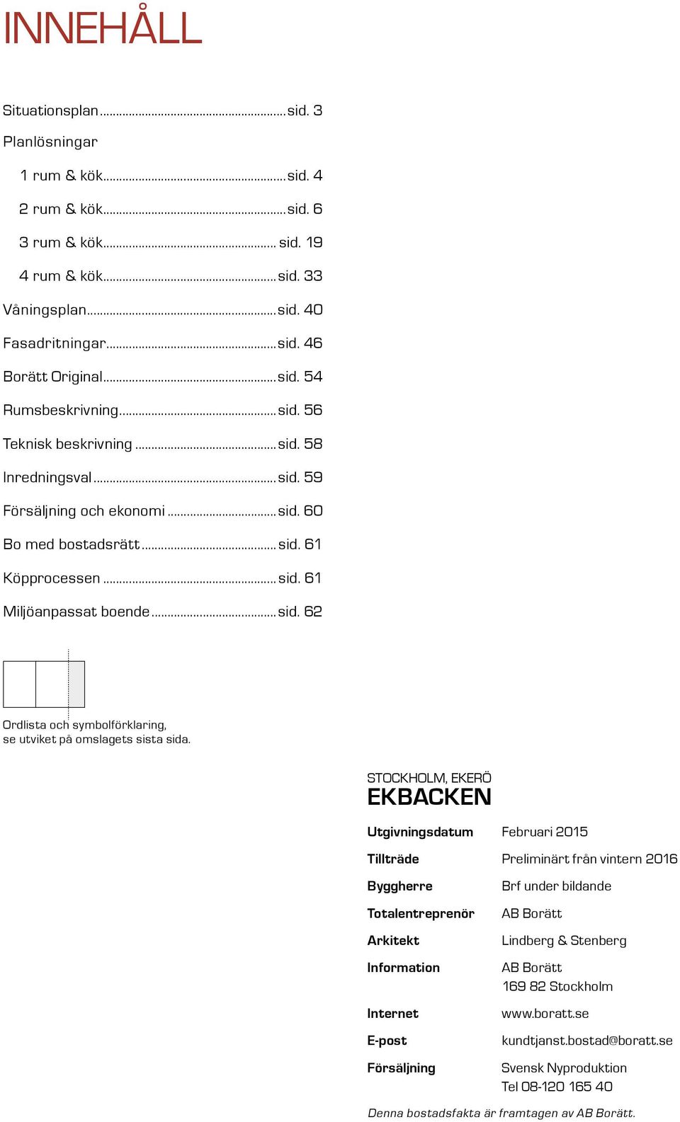 OCKHOM, EKERÖ EKBACKE Utgivningsdatum Februari 5 Tillträde Preliminärt från vintern 6 Byggherre Totalentreprenör Arkitekt Information Internet E-post Försäljning Brf under bildande AB Borätt