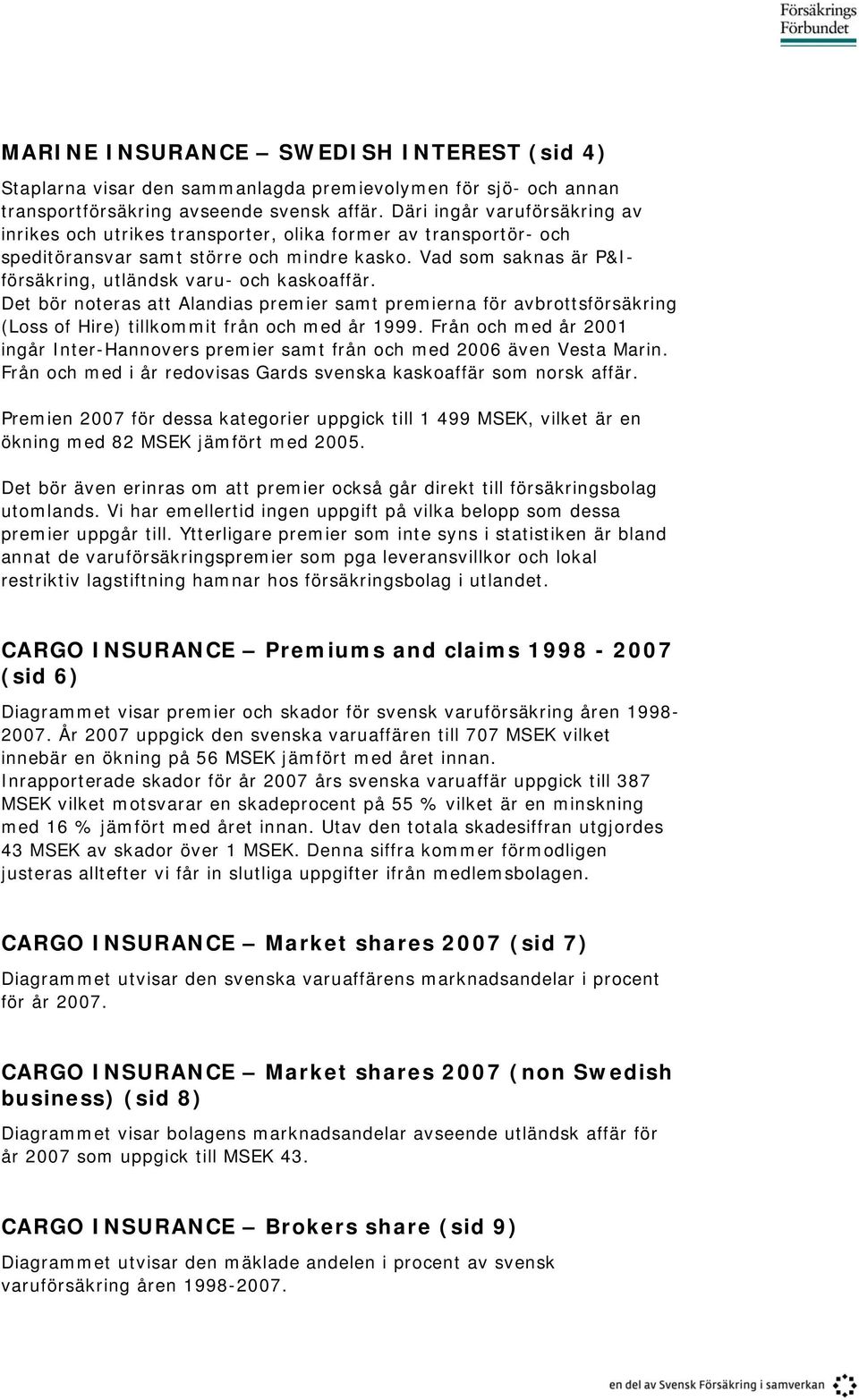 Vad som saknas är P&Iförsäkring, utländsk varu- och kaskoaffär. Det bör noteras att Alandias premier samt premierna för avbrottsförsäkring (Loss of Hire) tillkommit från och med år 1999.