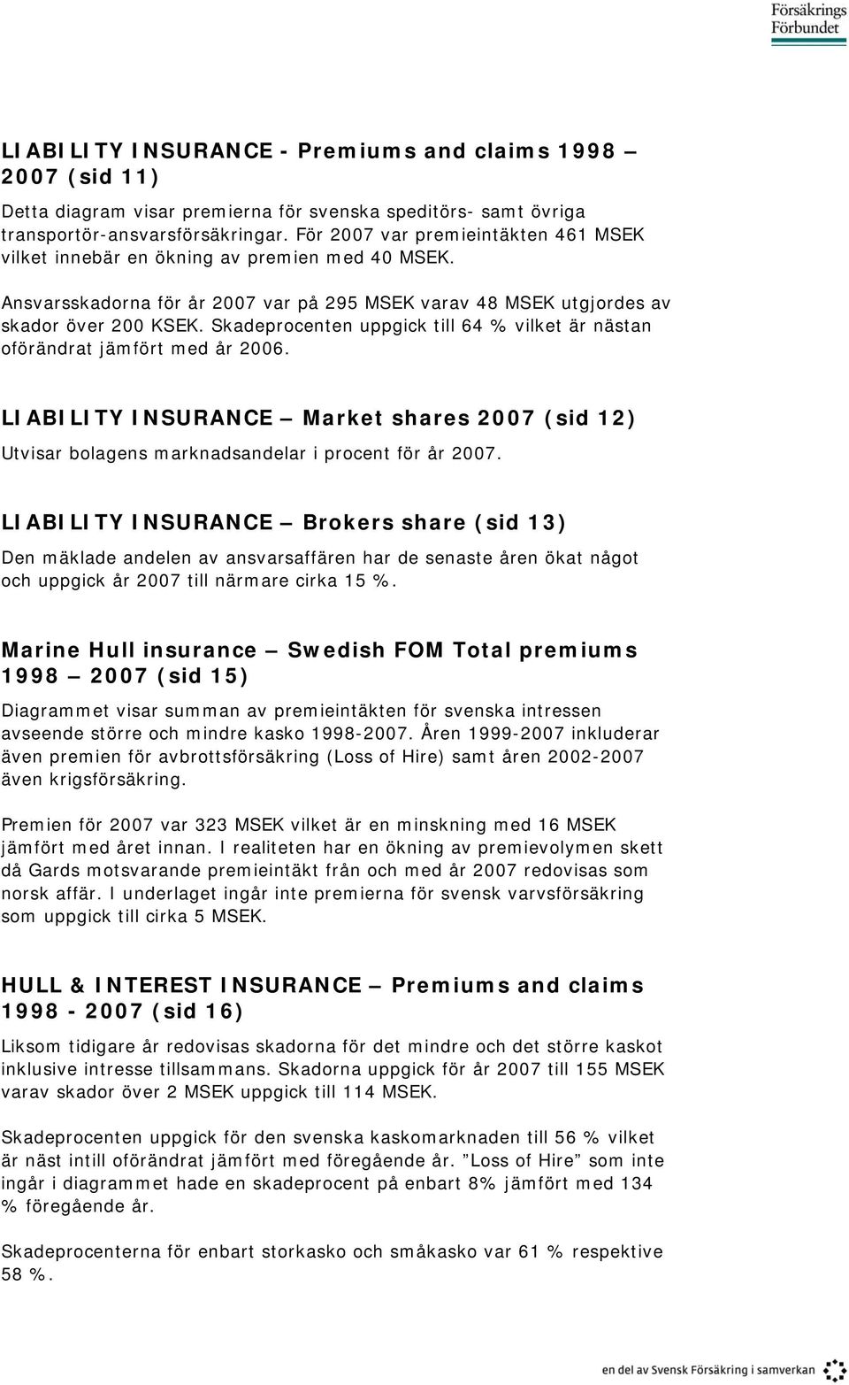 Skadeprocenten uppgick till 64 % vilket är nästan oförändrat jämfört med år 2006. LIABILITY INSURANCE Market shares 2007 (sid 12) Utvisar bolagens marknadsandelar i procent för år 2007.