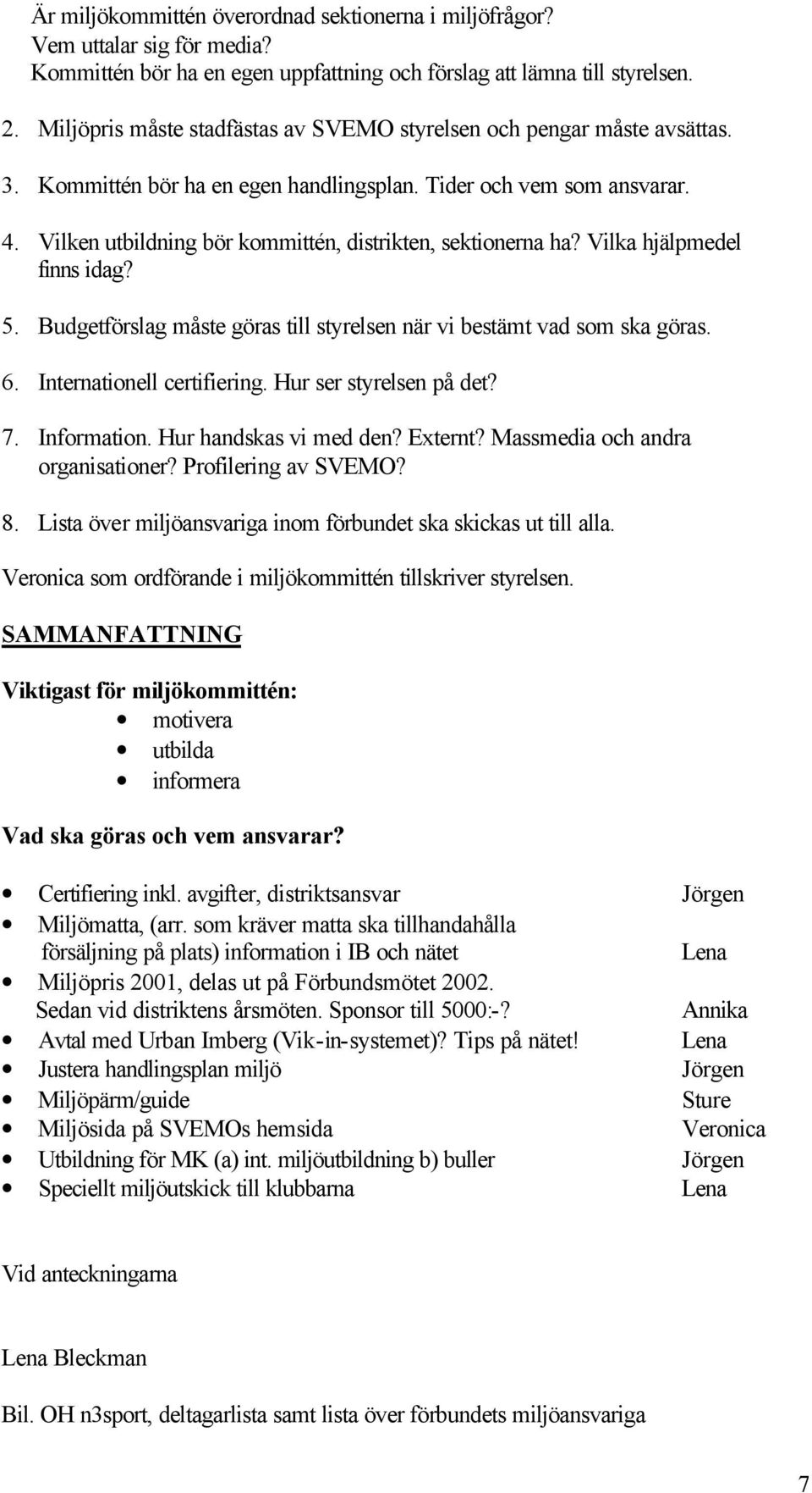 Vilken utbildning bör kommittén, distrikten, sektionerna ha? Vilka hjälpmedel finns idag? 5. Budgetförslag måste göras till styrelsen när vi bestämt vad som ska göras. 6. Internationell certifiering.