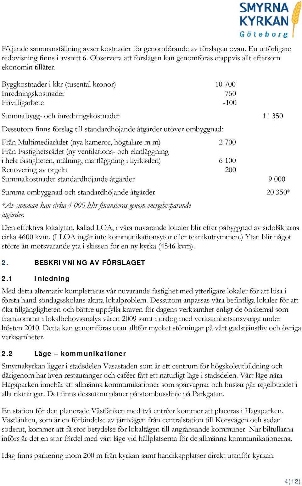 Byggkostnader i kkr (tusental kronor) 10 700 Inredningskostnader 750 Frivilligarbete -100 Summa bygg- och inredningskostnader 11 350 Dessutom finns förslag till standardhöjande åtgärder utöver
