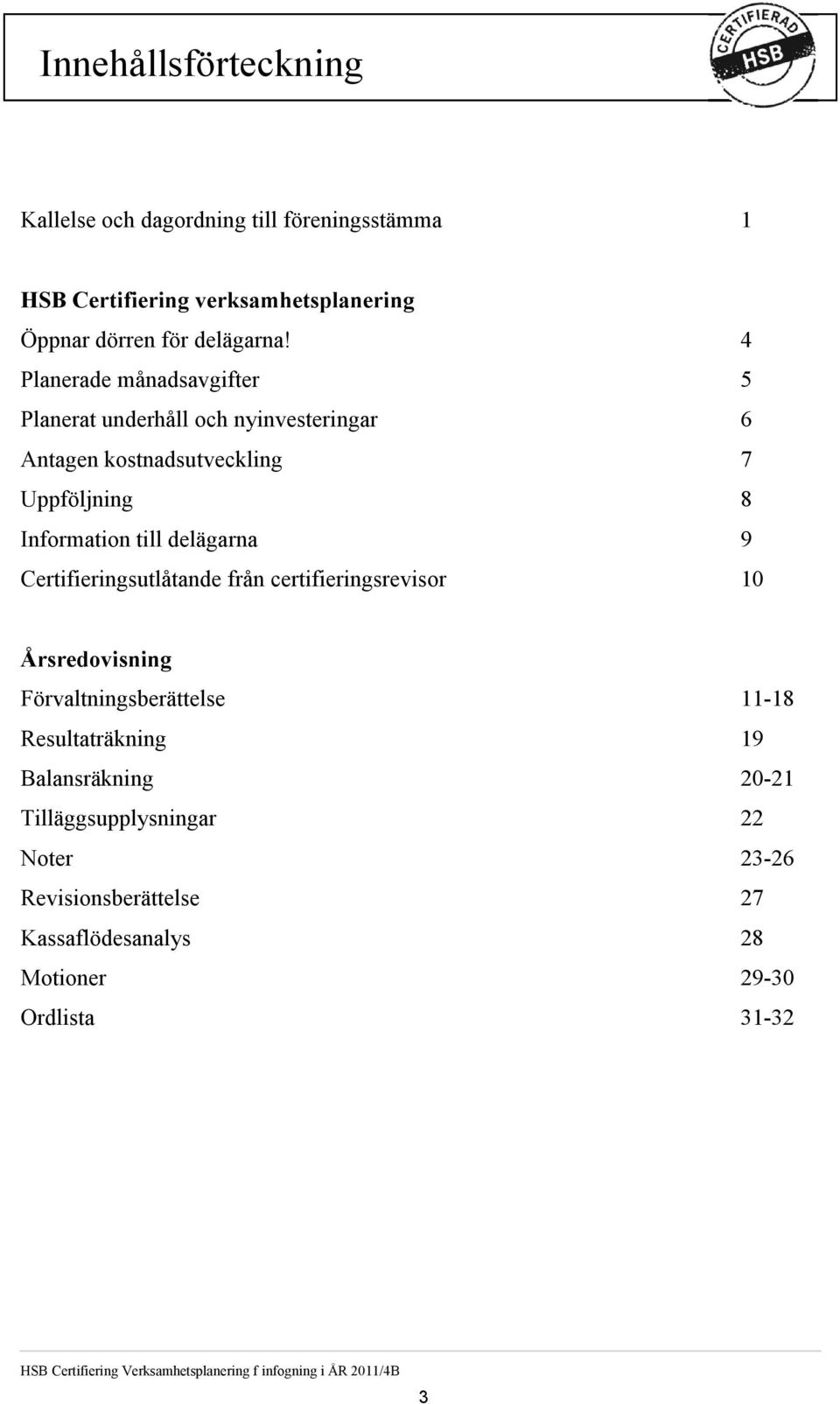 4 Planerade månadsavgifter 5 Planerat underhåll och nyinvesteringar 6 Antagen kostnadsutveckling 7 Uppföljning 8 Information till delägarna 9