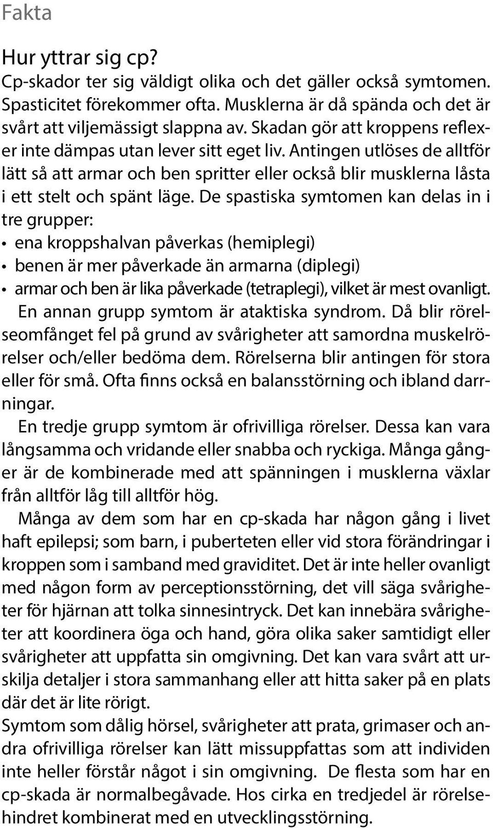 De spastiska symtomen kan delas in i tre grupper: ena kroppshalvan påverkas (hemiplegi) benen är mer påverkade än armarna (diplegi) armar och ben är lika påverkade (tetraplegi), vilket är mest