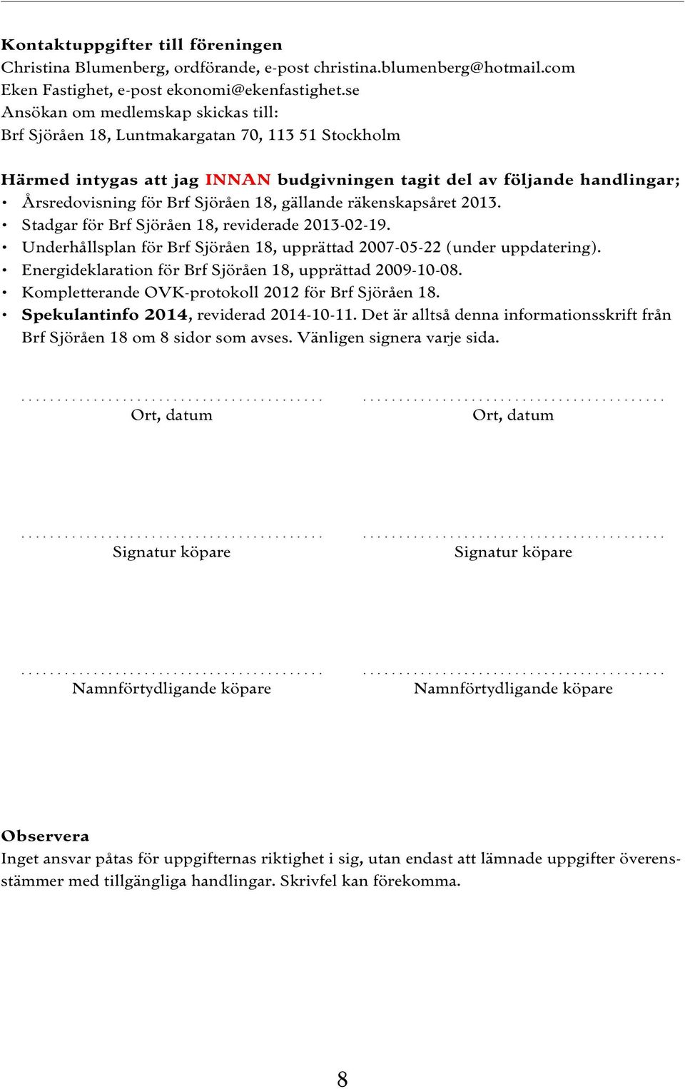 18, gällande räkenskapsåret 2013. Stadgar för Brf Sjöråen 18, reviderade 2013-02-19. Underhållsplan för Brf Sjöråen 18, upprättad 2007-05-22 (under uppdatering).