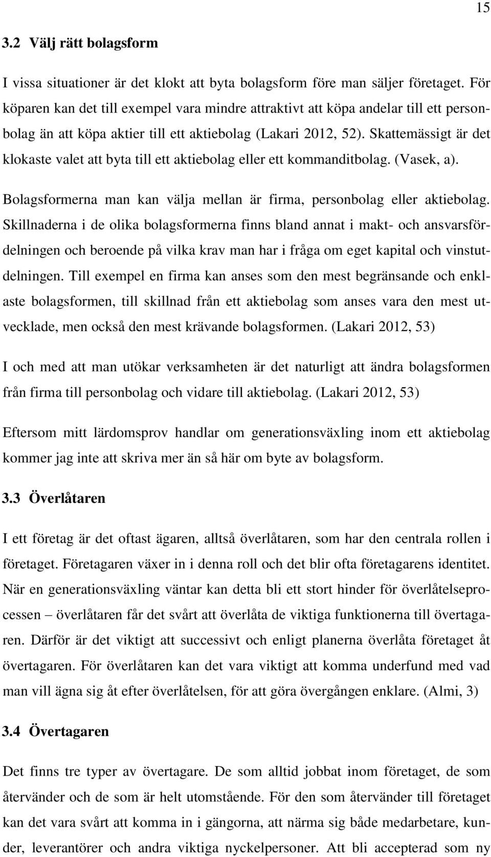 Skattemässigt är det klokaste valet att byta till ett aktiebolag eller ett kommanditbolag. (Vasek, a). Bolagsformerna man kan välja mellan är firma, personbolag eller aktiebolag.