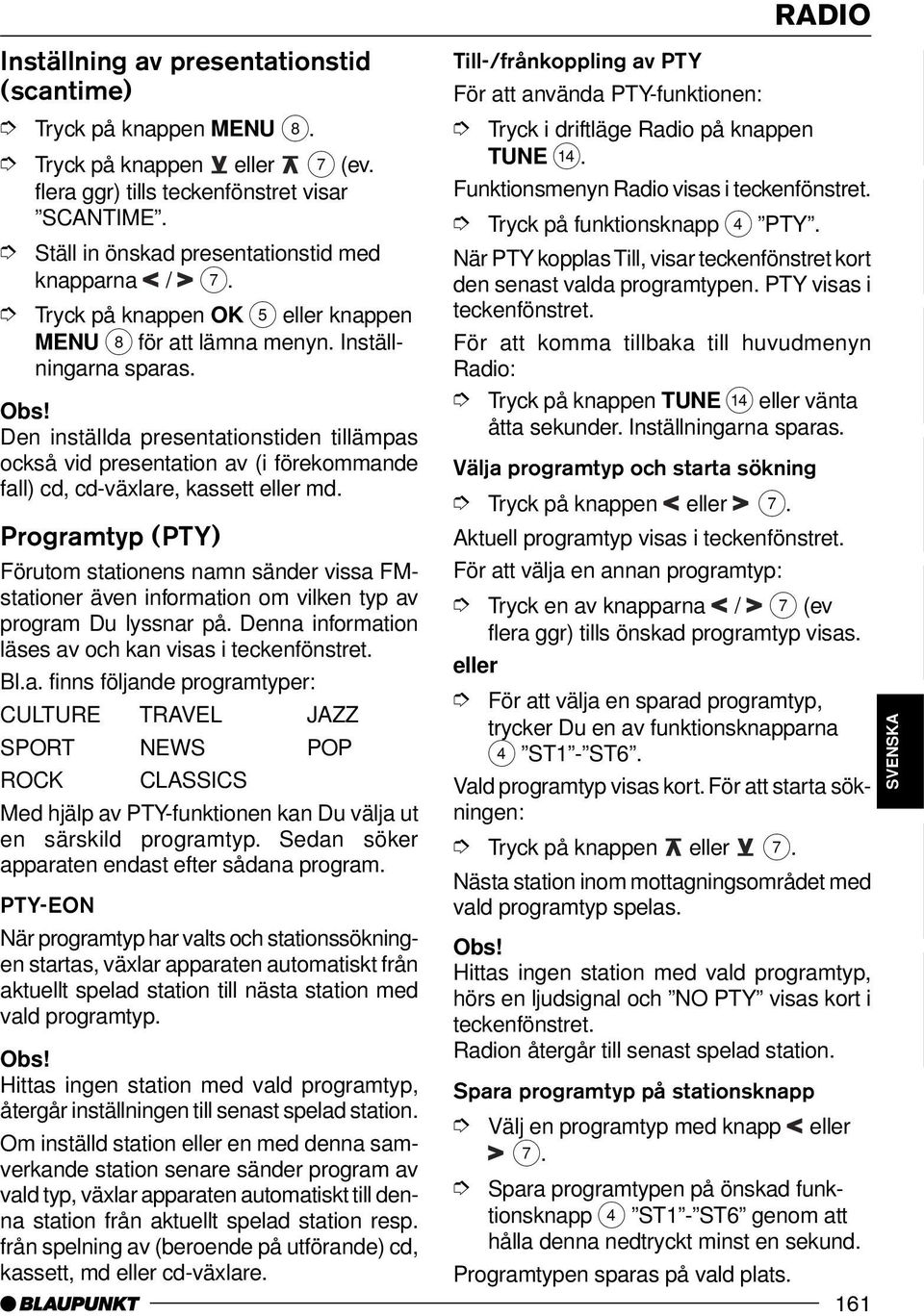 Programtyp (PTY) Förutom stationens namn sänder vissa FMstationer även information om vilken typ av program Du lyssnar på. Denna information läses av och kan visas i teckenfönstret. Bl.a. finns följande programtyper: CULTURE TRAVEL JAZZ SPORT NEWS POP ROCK CLASSICS Med hjälp av PTY-funktionen kan Du välja ut en särskild programtyp.