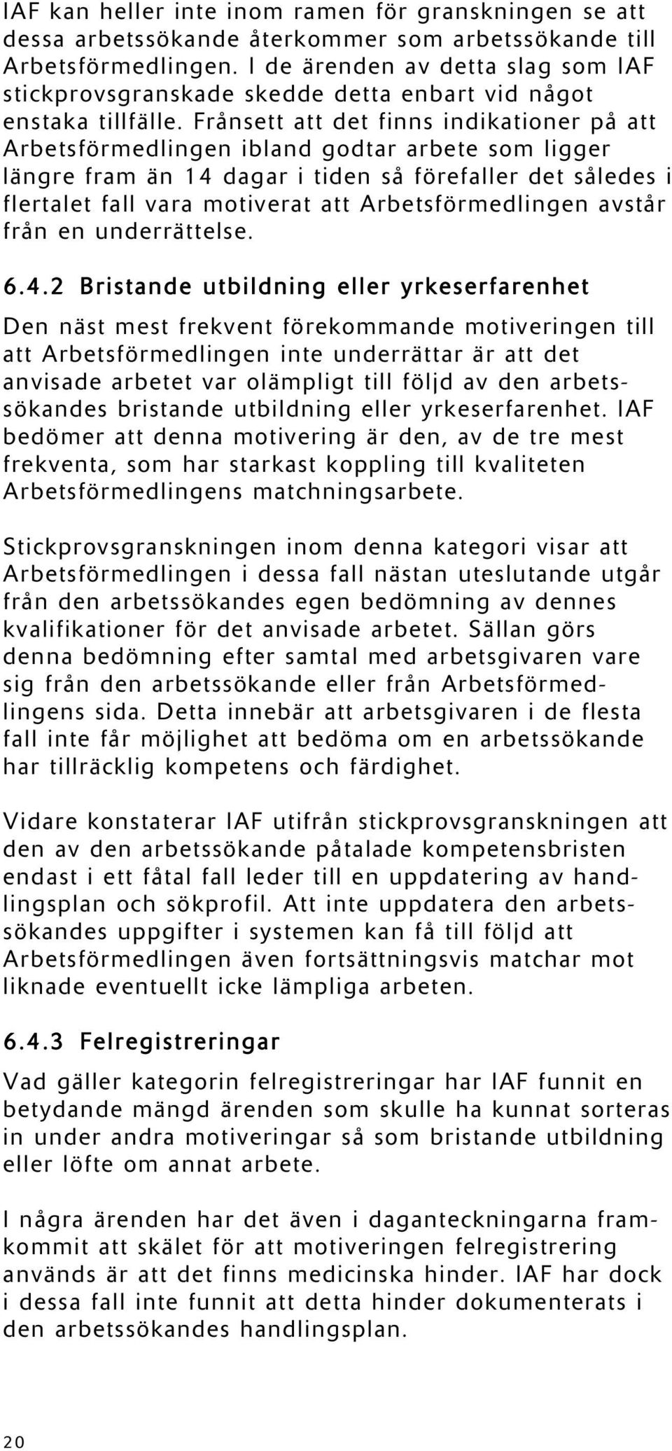 Frånsett att det finns indikationer på att Arbetsförmedlingen ibland godtar arbete som ligger längre fram än 14 dagar i tiden så förefaller det således i flertalet fall vara motiverat att