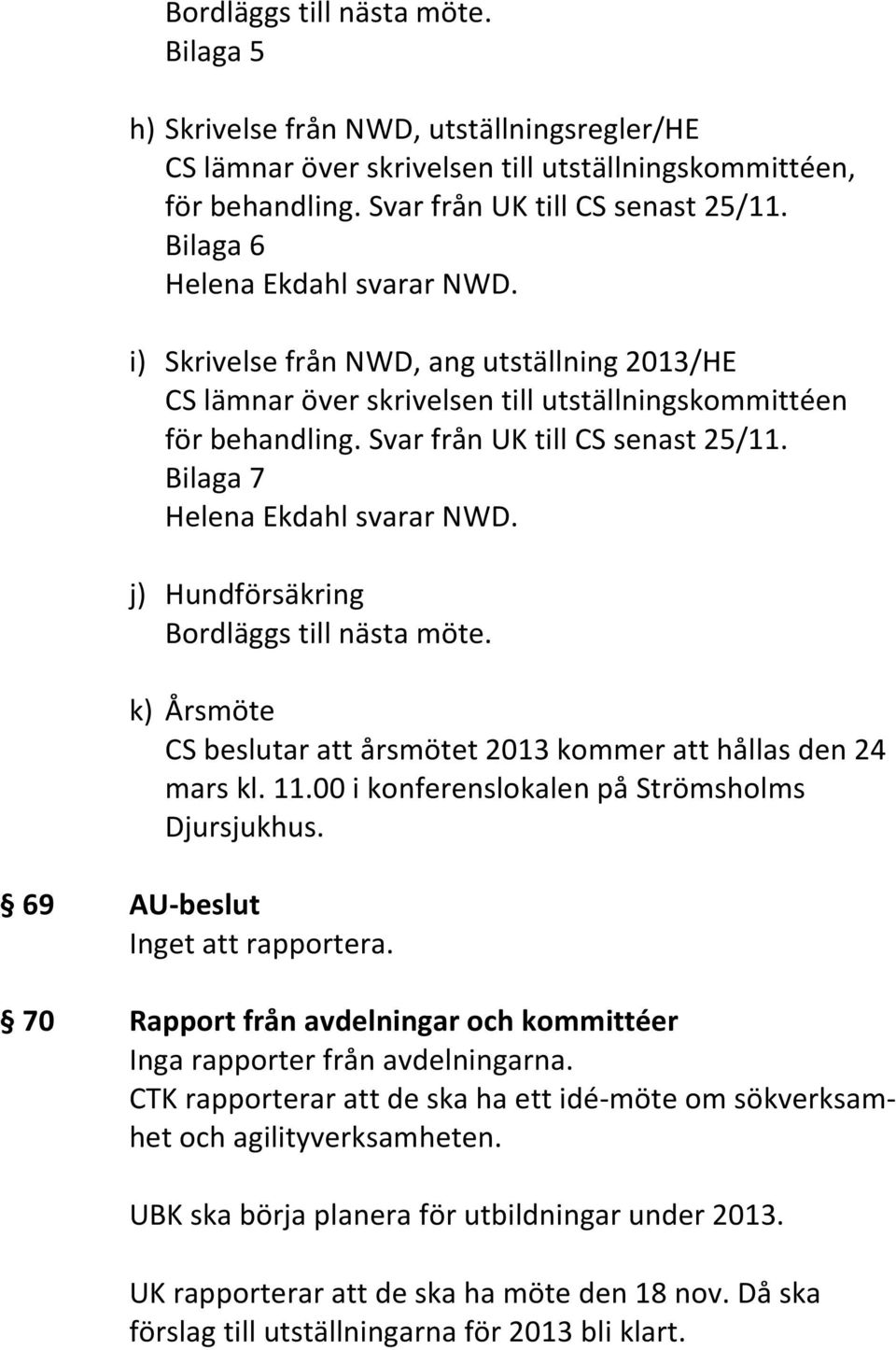 j) Hundförsäkring k) Årsmöte CS beslutar att årsmötet 2013 kommer att hållas den 24 mars kl. 11.00 i konferenslokalen på Strömsholms Djursjukhus. 69 AU-beslut Inget att rapportera.