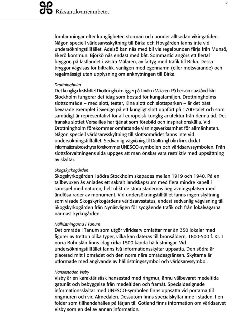 Dessa bryggor vägvisas för biltrafik, vanligen med egennamn (eller motsvarande) och regelmässigt utan upplysning om anknytningen till Birka.