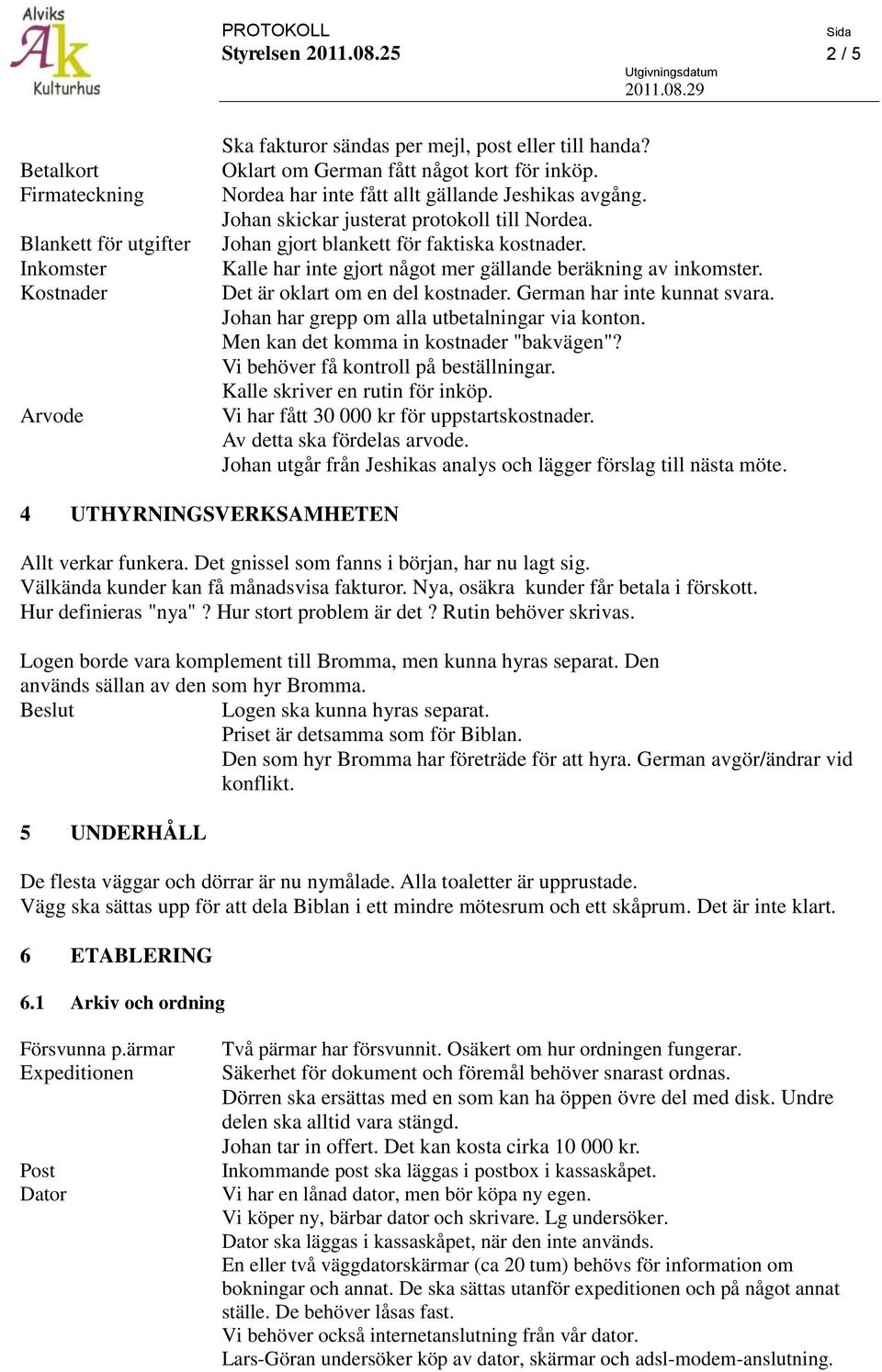 Kalle har inte gjort något mer gällande beräkning av inkomster. Det är oklart om en del kostnader. German har inte kunnat svara. Johan har grepp om alla utbetalningar via konton.