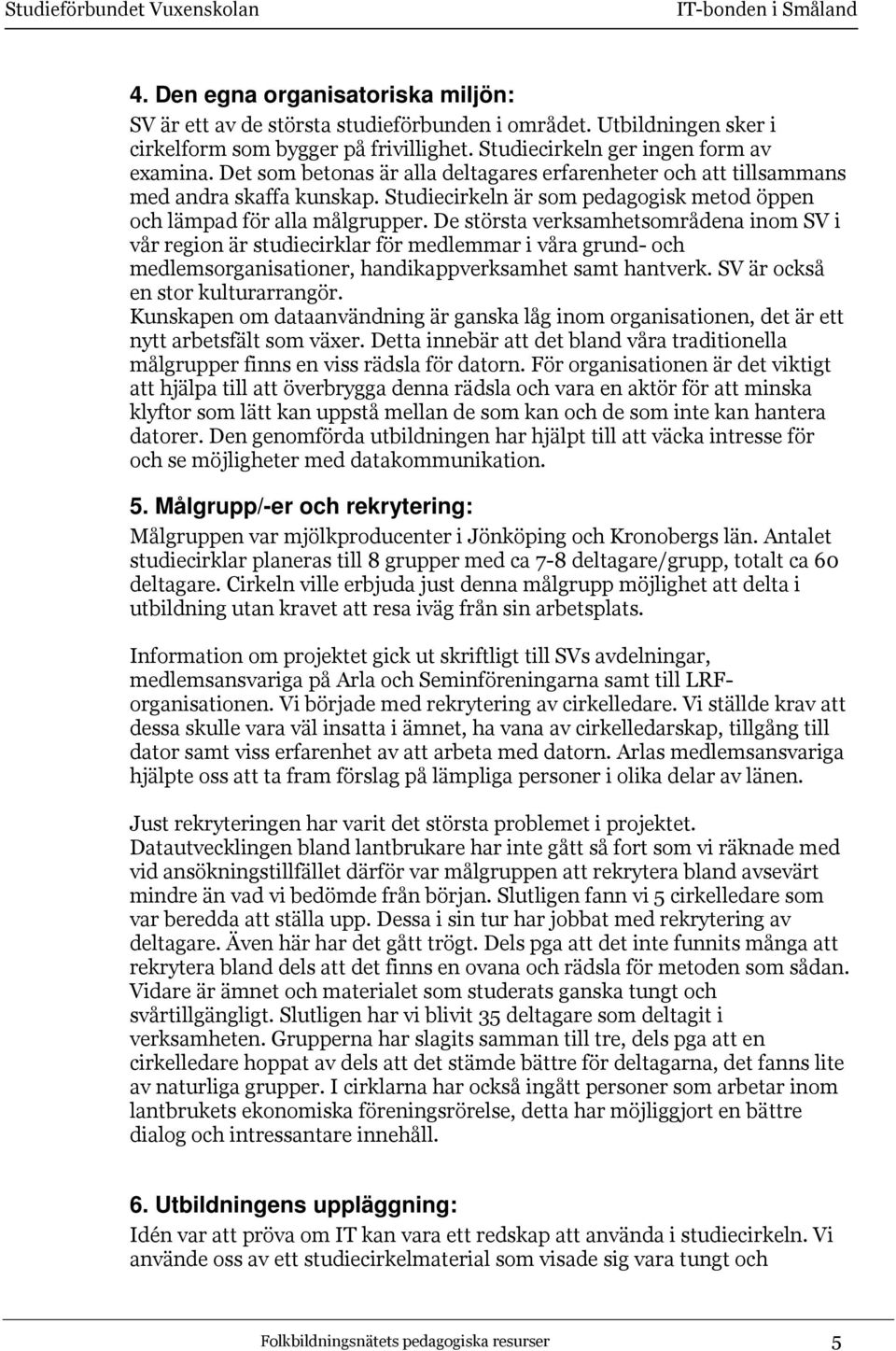 De största verksamhetsområdena inom SV i vår region är studiecirklar för medlemmar i våra grund- och medlemsorganisationer, handikappverksamhet samt hantverk. SV är också en stor kulturarrangör.